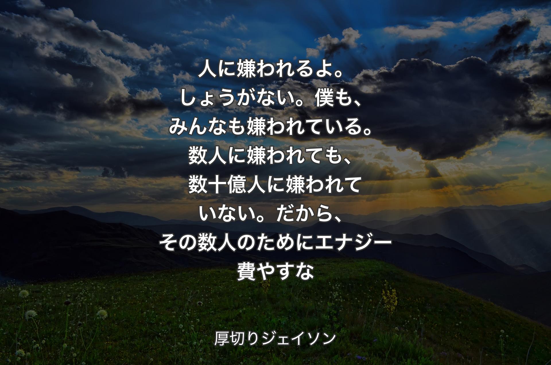 人に嫌われるよ。しょうがない。僕も、みんなも嫌われている。数人に嫌われても、数十億人に嫌われていない。だから、その数人のためにエナジー費やすな - 厚切りジェイソン