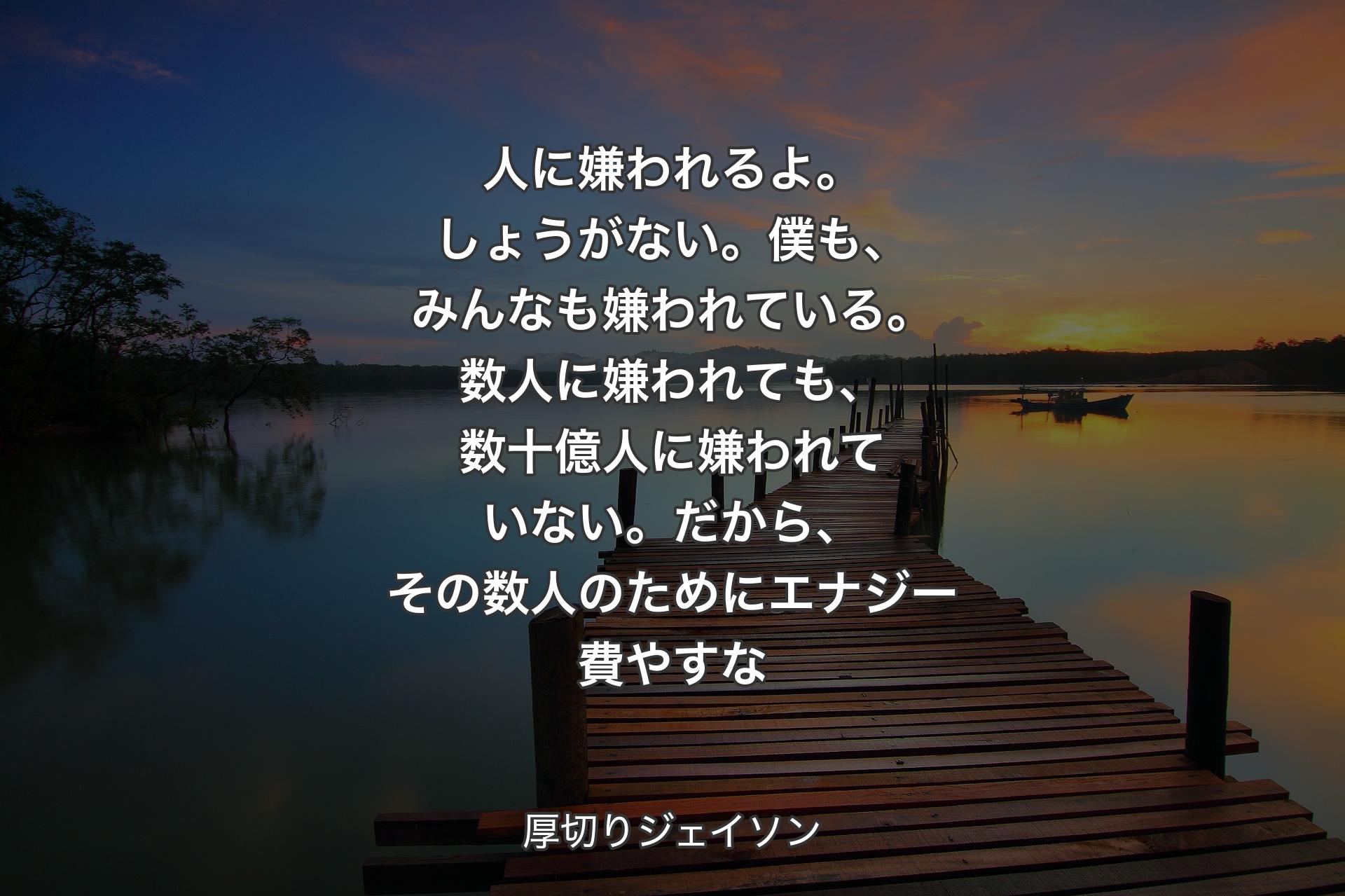 【背景3】人に嫌われるよ。しょうがない。僕も、みんなも嫌われている。数人に嫌われても、数十億人に嫌われていない。だから、その数人のためにエナジー費やすな - 厚切りジェイソン