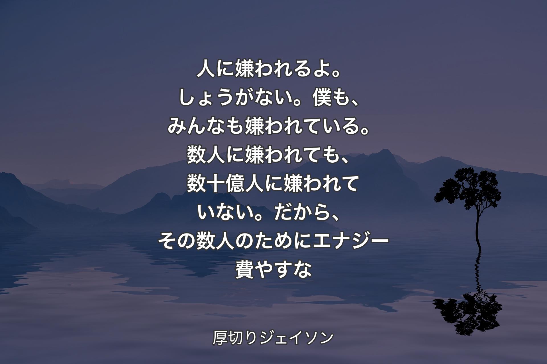 【背景4】人に嫌われるよ。しょうがない。僕も、みんなも嫌われている。数人に嫌われても、数十億人に嫌われていない。だから、その数人のためにエナジー費やすな - 厚切りジェイソン