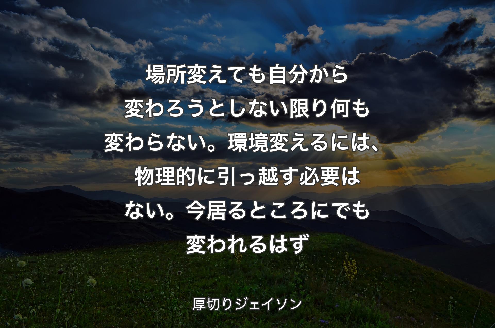 場所変えても自分から変わろうとしない限り何も変わらない。環境変えるには、物理的に引っ越す必要はない。今居るところにでも変われるはず - 厚切りジェイソン