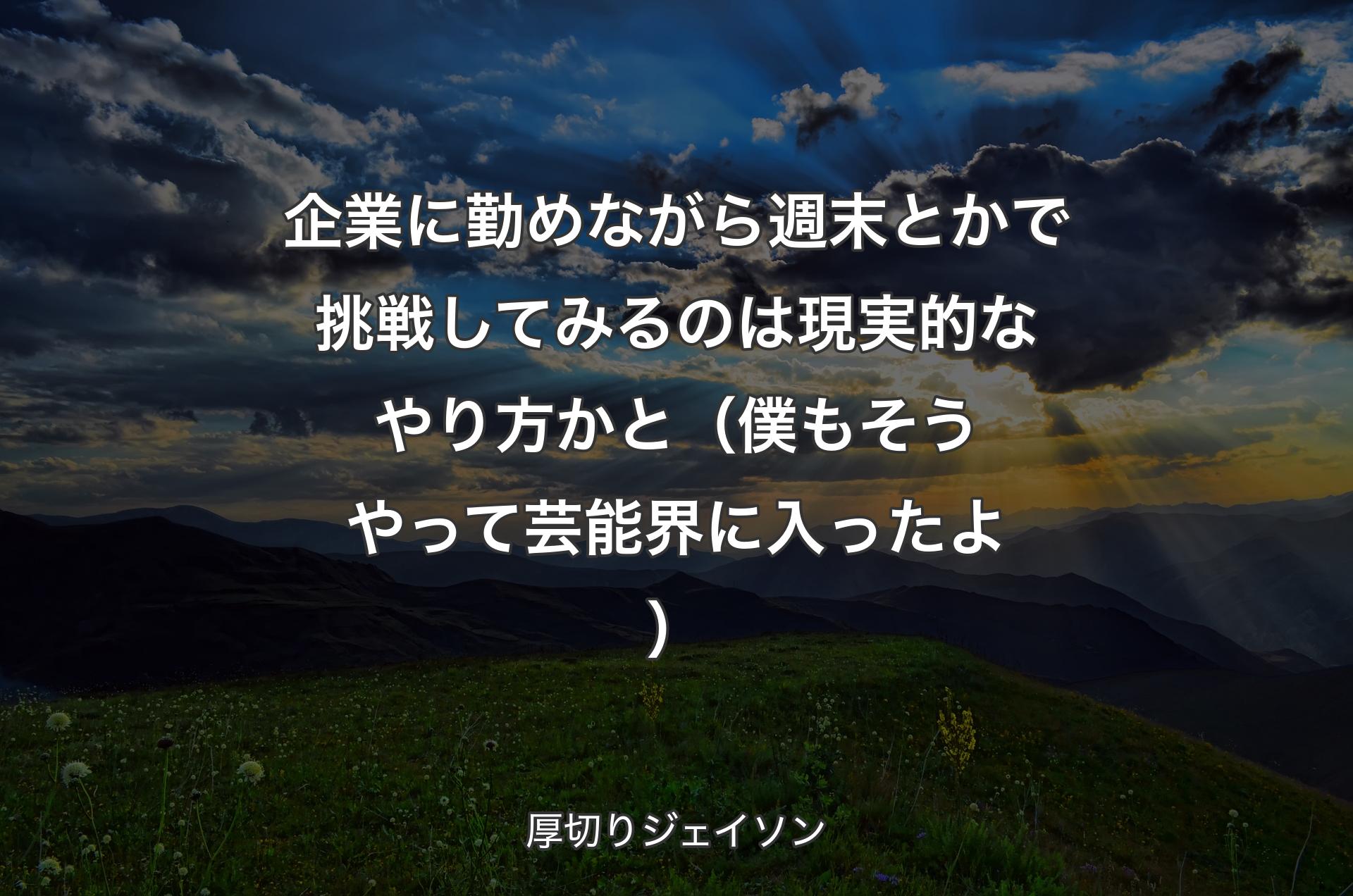 企業に勤めながら週末とかで挑戦してみるのは現実的なやり方かと（僕もそうやって芸能界に入ったよ） - 厚切りジェイソン