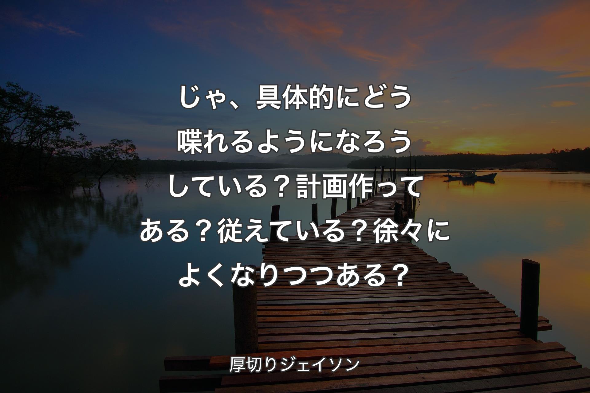 【背景3】じゃ、具体的にどう喋れるようになろうしている？計画作ってある？従えている？徐々によくなりつつある？ - 厚切りジェイソン