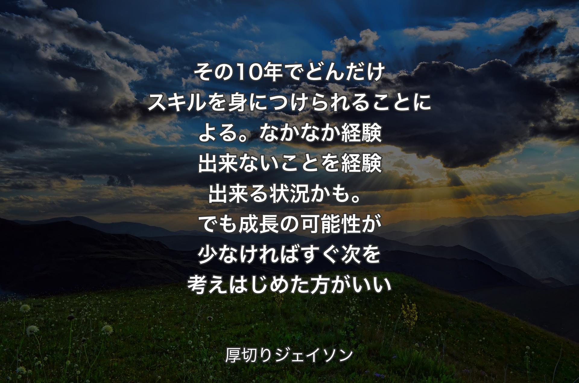 その10年でどんだけスキルを身につけられることによる。なかなか経験出来ないことを経験出来る状況かも。でも成長の可能性が少なければすぐ次を考えはじめた方がいい - 厚切りジェイソン