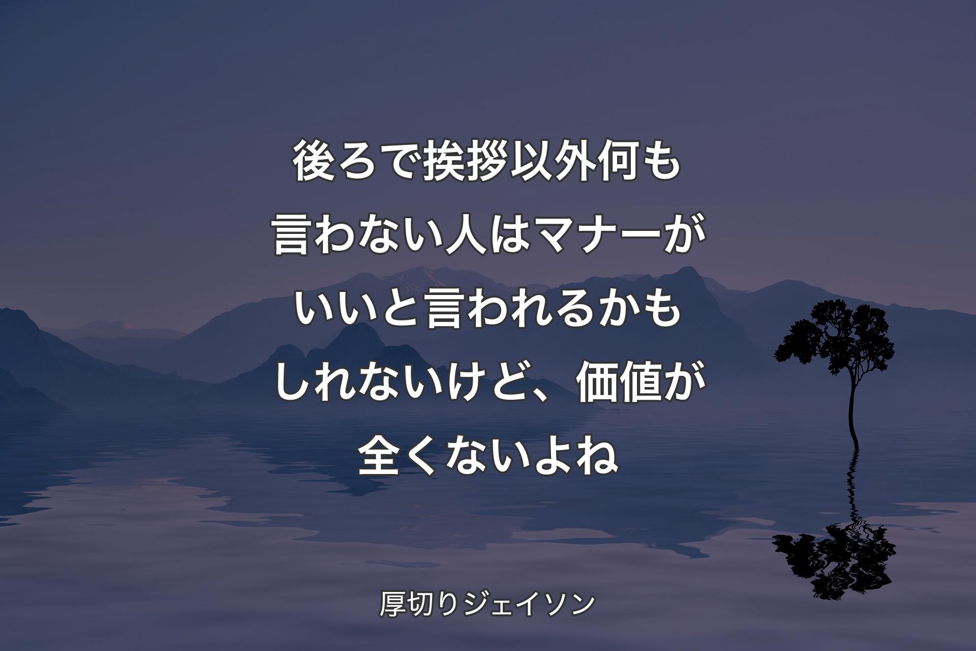 後ろで挨拶以外何も言わない人はマナーがいいと言われるかもしれないけど、価値が全くないよね - 厚切りジェイソン