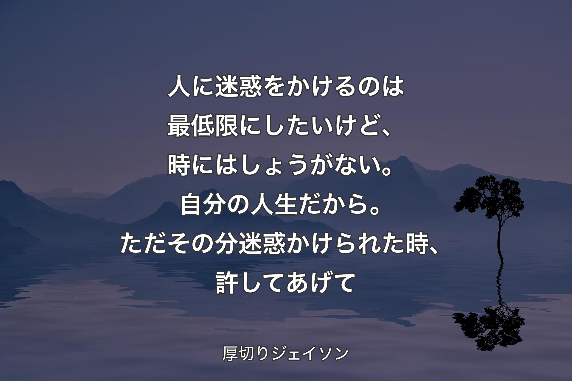 【背景4】人に迷惑をかけるのは最低限にしたいけど、時にはしょうがない。自分の人生だから。ただその分迷惑かけられた時、許してあげて - 厚切りジェイソン