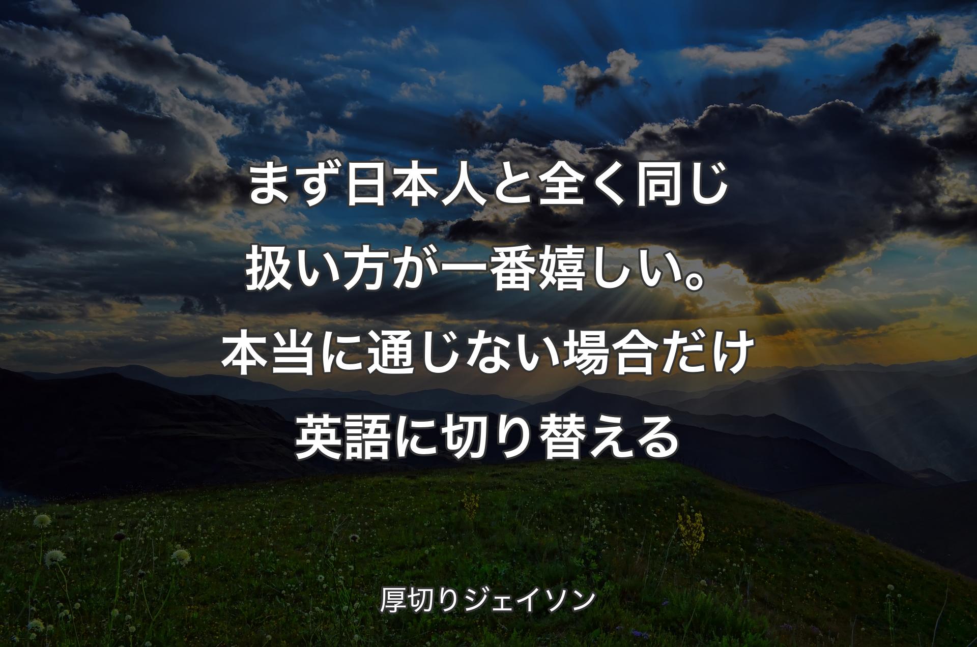 まず日本人と全く同じ扱い方が一番嬉しい。本当に通じない場合だけ英語に切り替える - 厚切りジェイソン