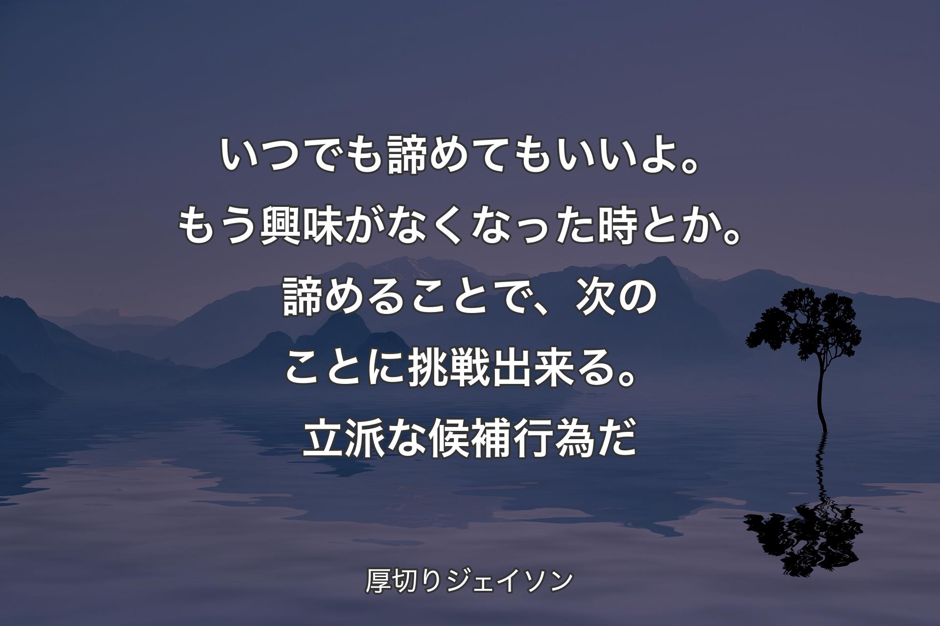 いつでも諦めてもいいよ。もう興味がなくなった時とか。諦めることで、次のことに挑戦出来る。立派な候補行為だ - 厚切りジェイソン