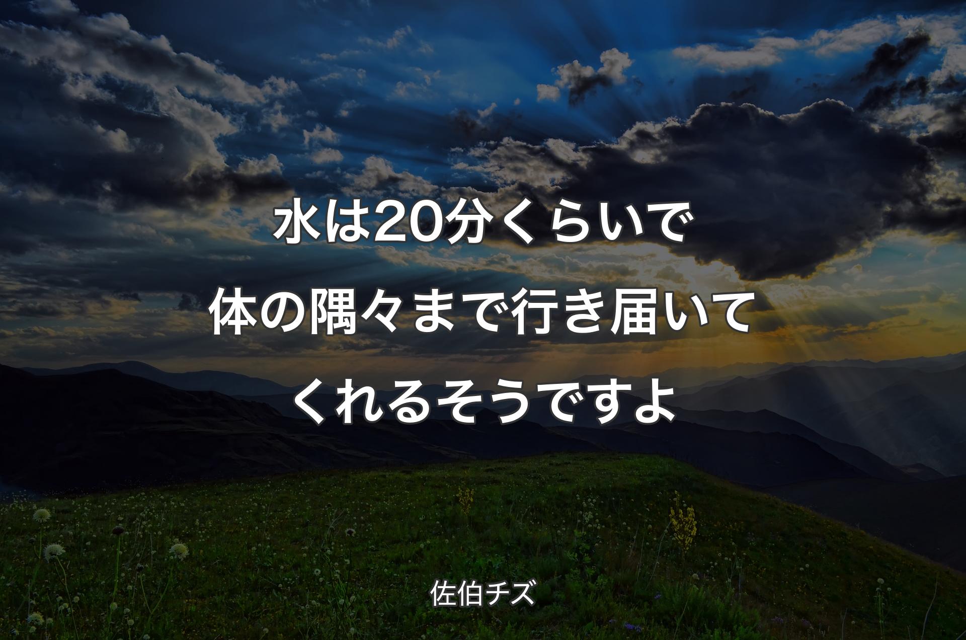 水は20分くらいで体の隅々まで行き届いてくれるそうですよ - 佐伯チズ