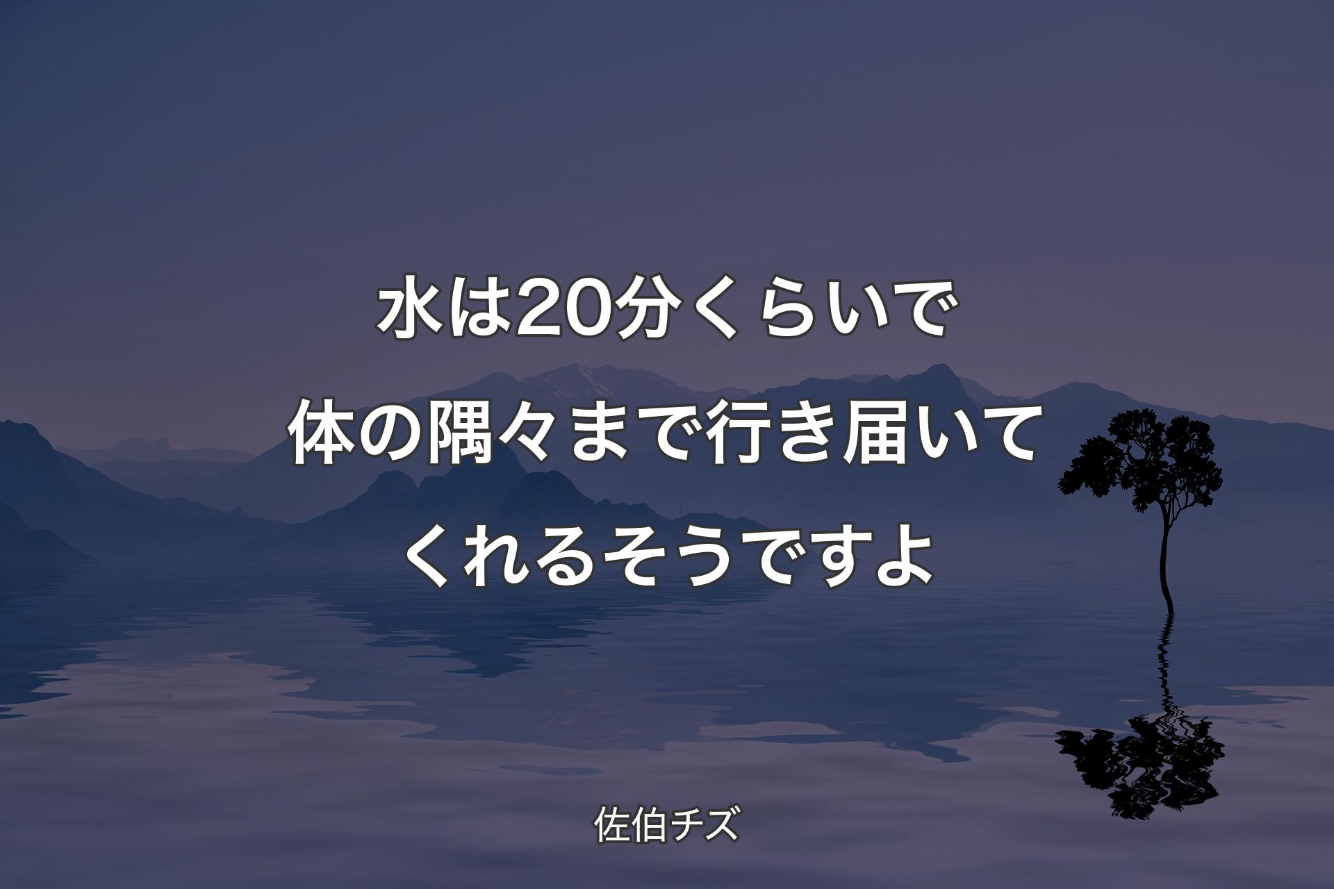 【背景4】水は20分くらいで体の隅々まで行き届いてくれるそうですよ - 佐伯チズ