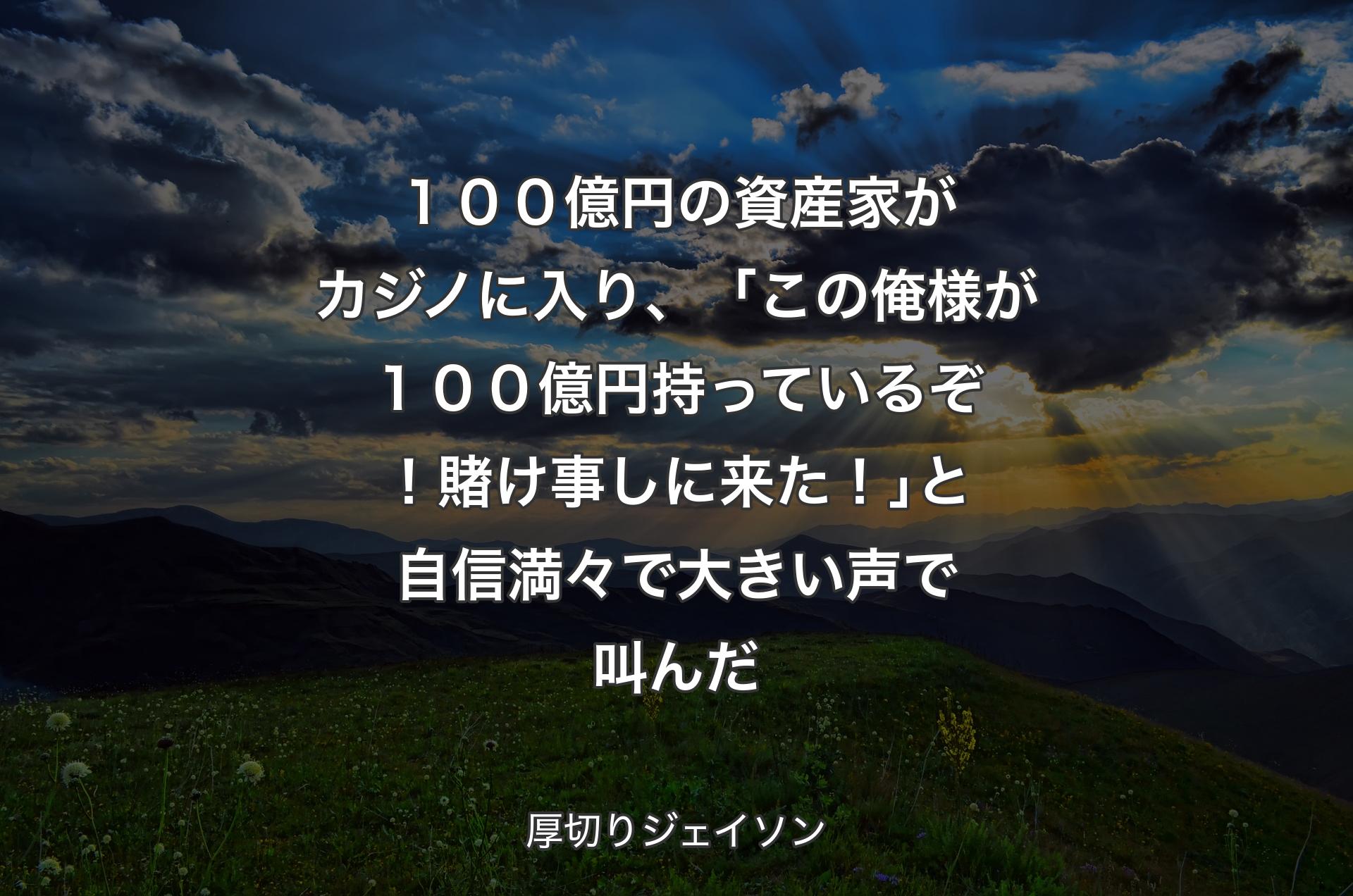 １００億円の資産家がカジノに入り、「この俺様が１００億円持っているぞ！賭け事しに来た！｣と自信満々で大きい声で叫んだ - 厚切りジェイソン