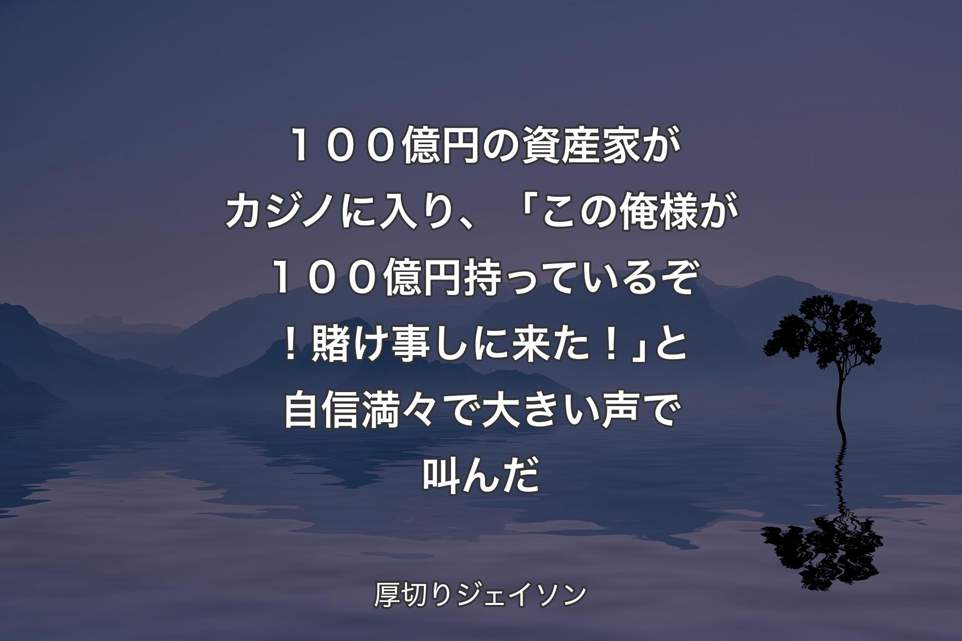 【背景4】１００億円の資産家がカジノに入り、「この俺様が１００億円持っているぞ！賭け事しに来た！｣と自信満々で大きい声で叫んだ - 厚切りジェイソン