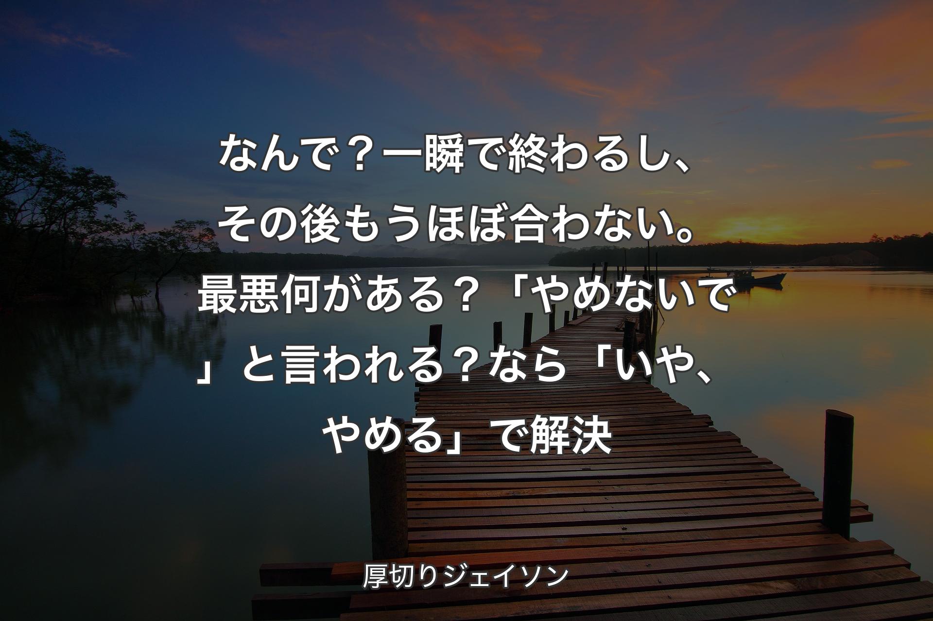 なんで？一瞬で終わるし、その後もうほぼ合わない。最悪何がある？「やめないで」と言われる？なら「いや、やめる」で解決 - 厚切りジェイソン