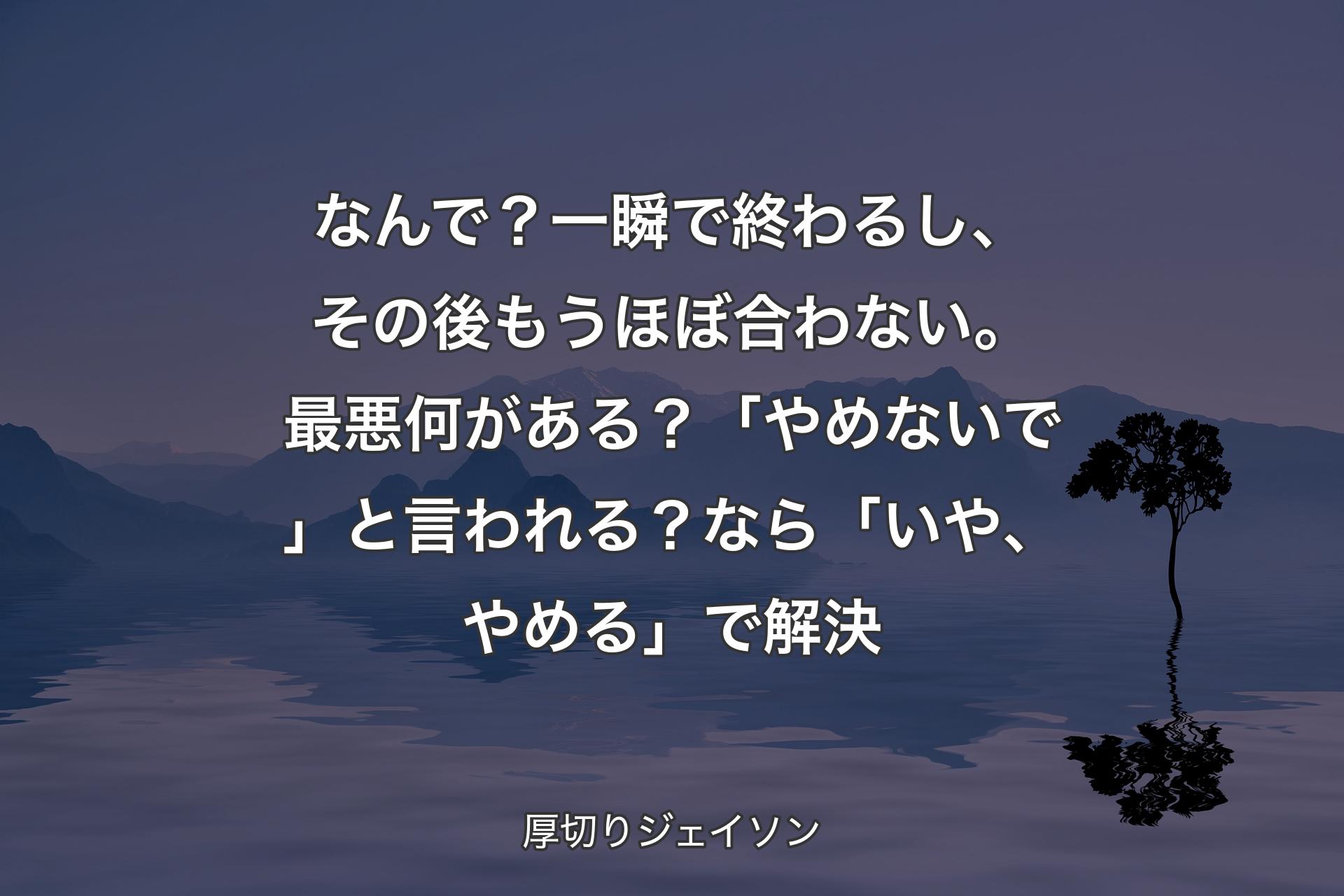 【背景4】なんで？一瞬で終わるし、その後もうほぼ合わない。最悪何がある？「やめないで」と言われる？なら「いや、やめる」で解決 - 厚切りジェイソン