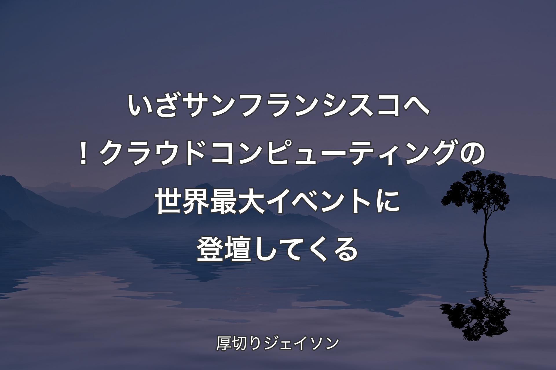 【背景4】いざサンフランシスコへ！クラウドコンピューティングの世界最大イベントに登壇してくる - 厚切りジェイソン