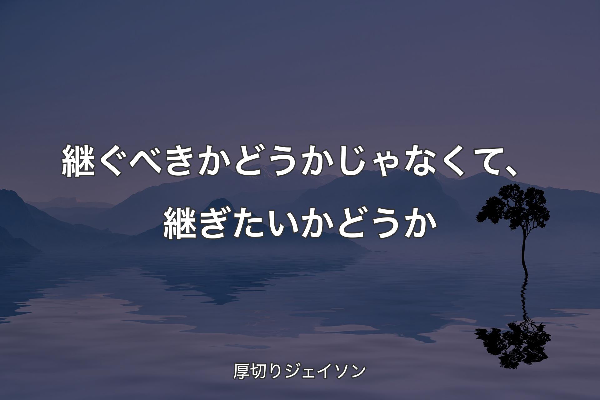 【背景4】継ぐべきかどうかじゃなくて、継ぎた�いかどうか - 厚切りジェイソン