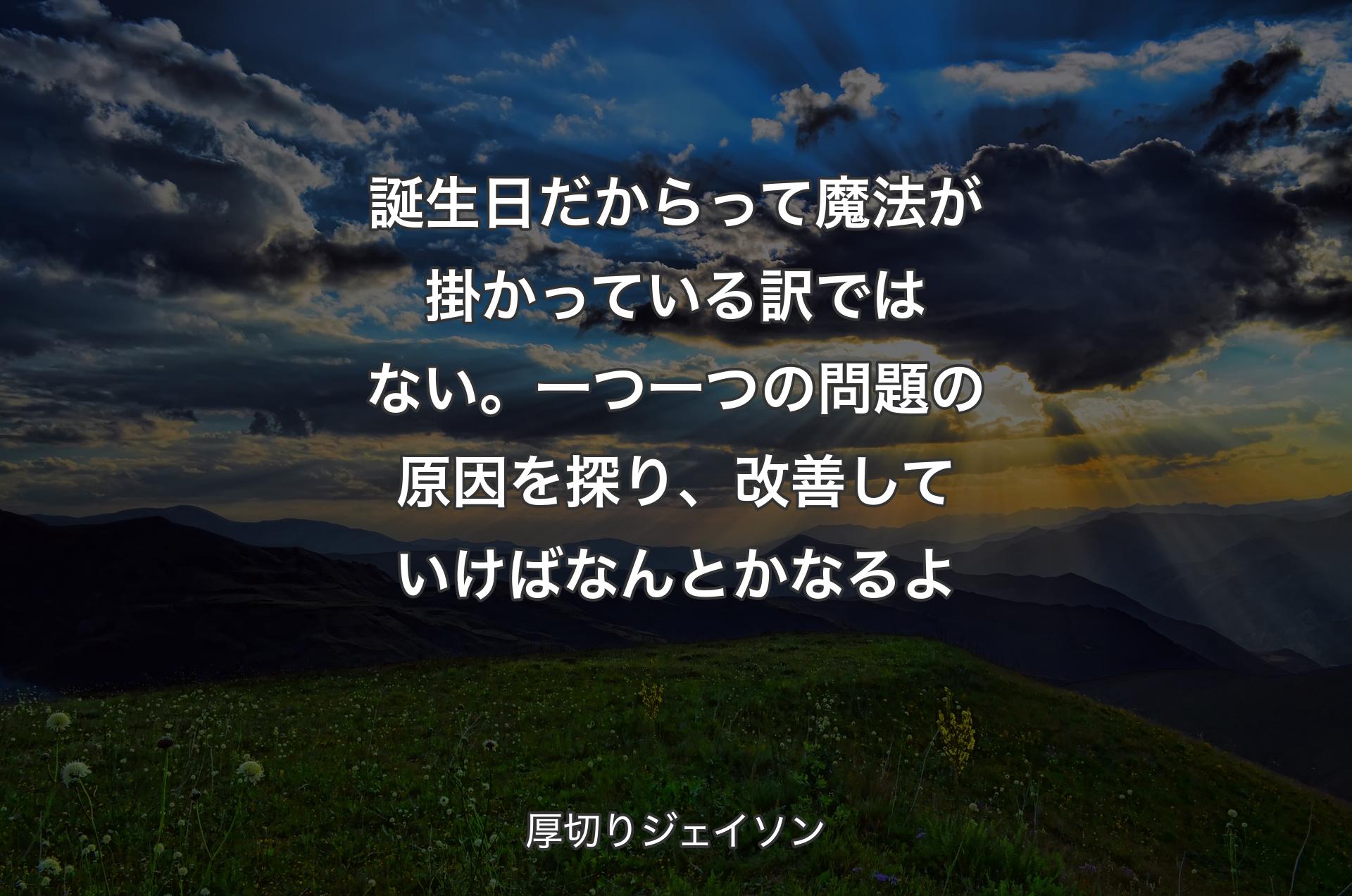 誕生日だからって魔法が掛かっている訳ではない。一つ一つの問題の原因を探り、改善していけばなんとかなるよ - 厚切りジェイソン