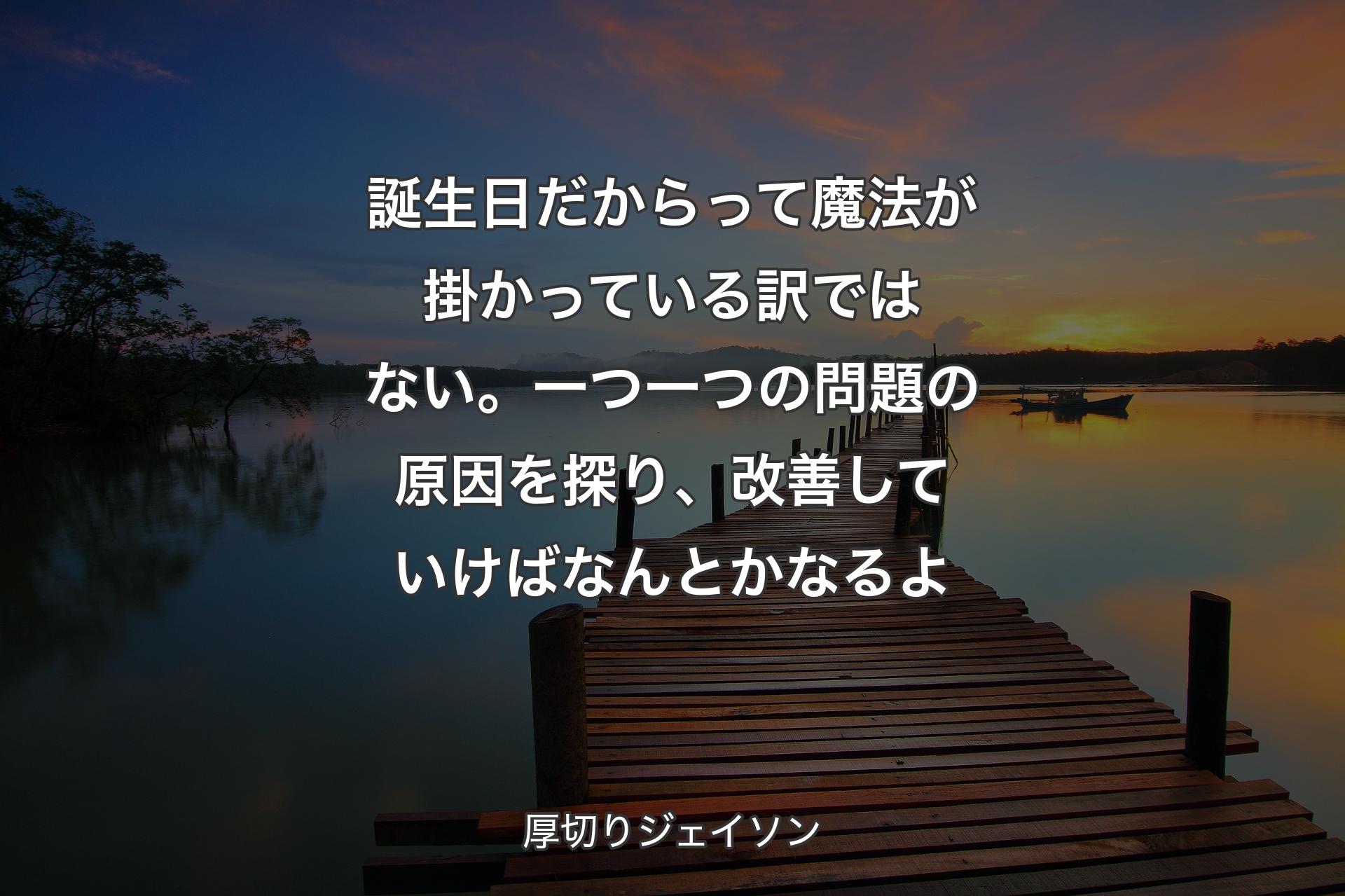 【背景3】誕生日だからって魔法が掛かっている訳ではない。一つ一つの問題の原因を探り、改善していけばなんとかなるよ - 厚切りジェイソン