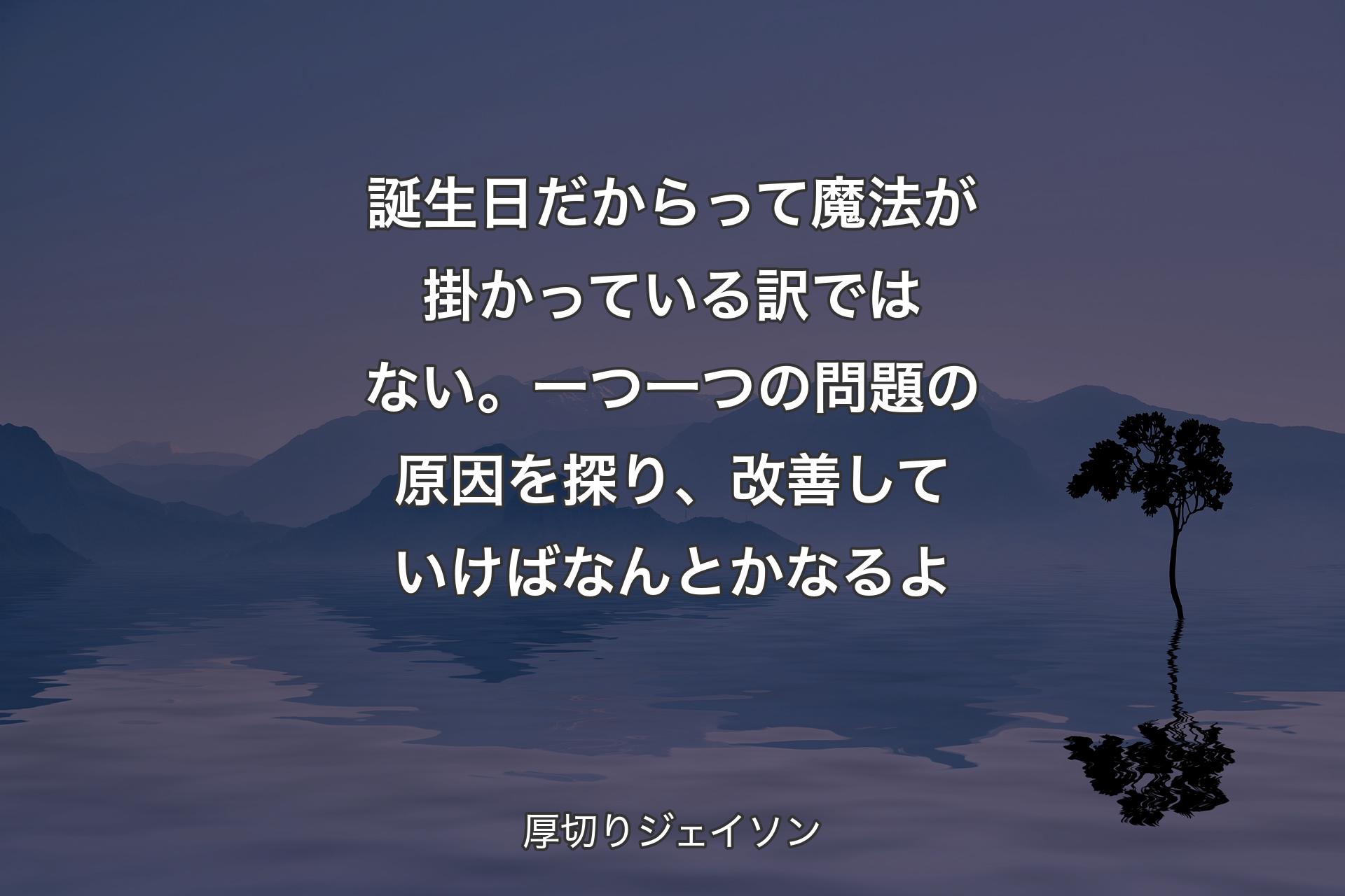 誕生日だからって魔法が掛かっている訳ではない。一つ一つの問題の原因を探り、改善していけばなんとかなるよ - 厚切りジェイソン