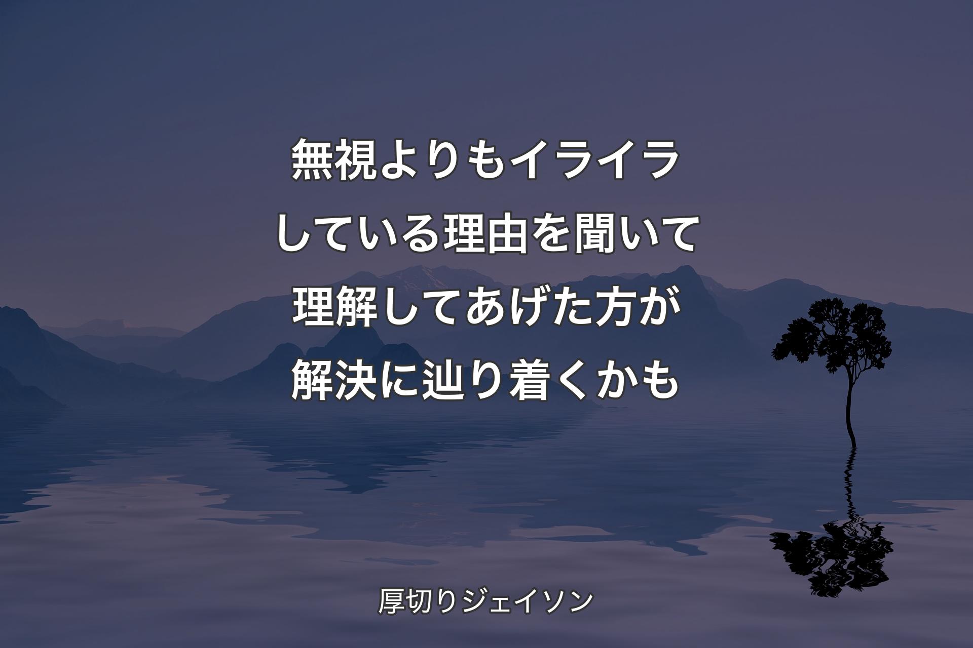 【背景4】無視よりもイライラしている理由を聞いて理解してあげた方が解決に辿り着くかも - 厚切りジェイソン