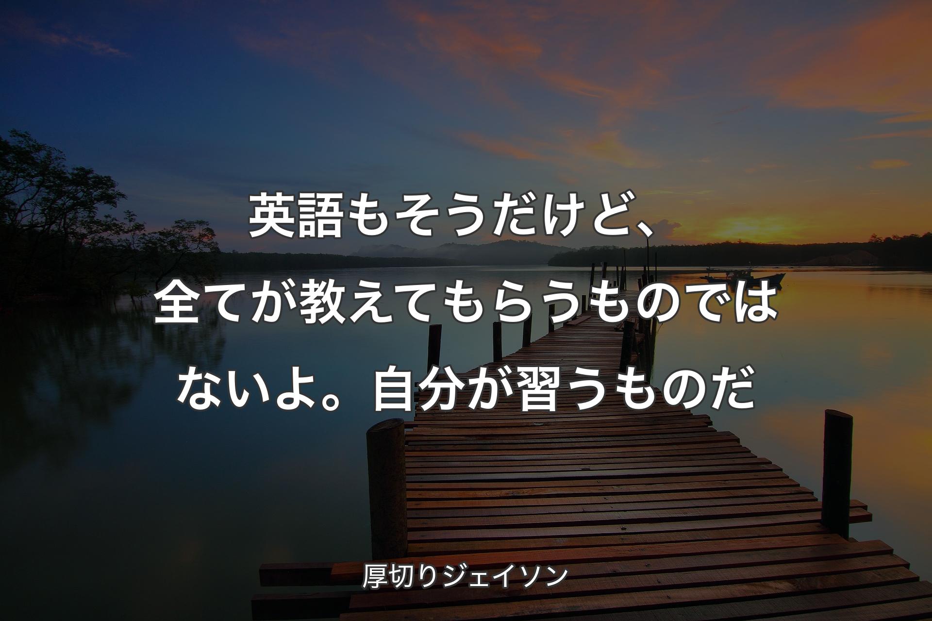 英語もそうだけど、全てが教えてもらうものではないよ。自分が習うものだ - 厚切りジェイソン