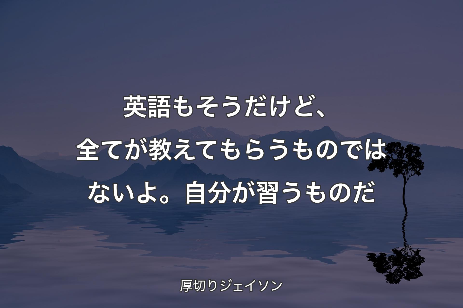 【背景4】英語もそうだけど、全てが教えてもらうものではないよ。自分が習うものだ - 厚切りジェイソン