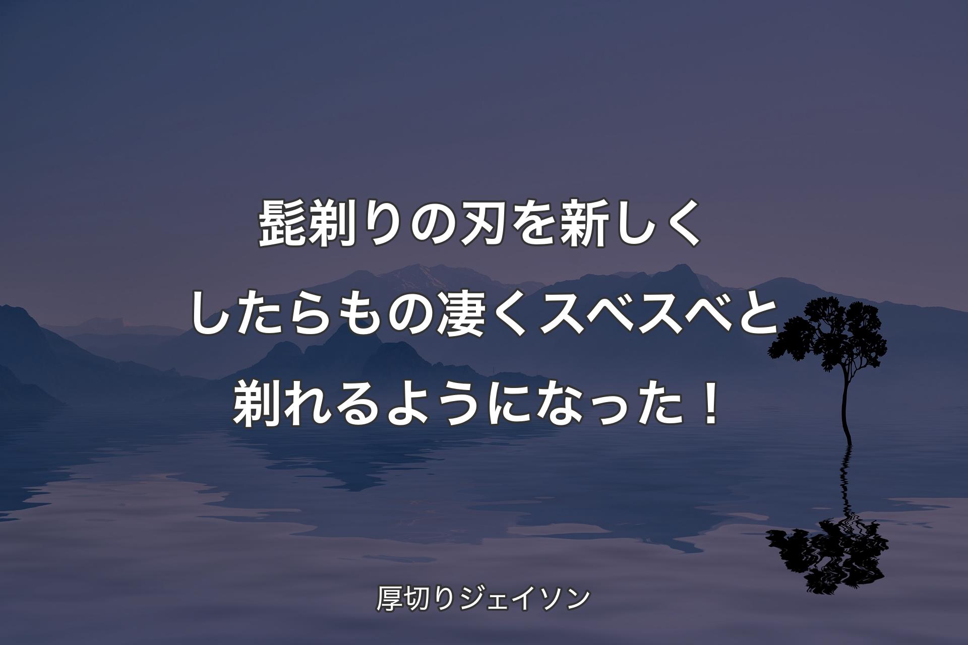 【背景4】髭剃りの刃を新しくしたらもの凄くスベスベと剃れるようになった！ - 厚切りジェイソン