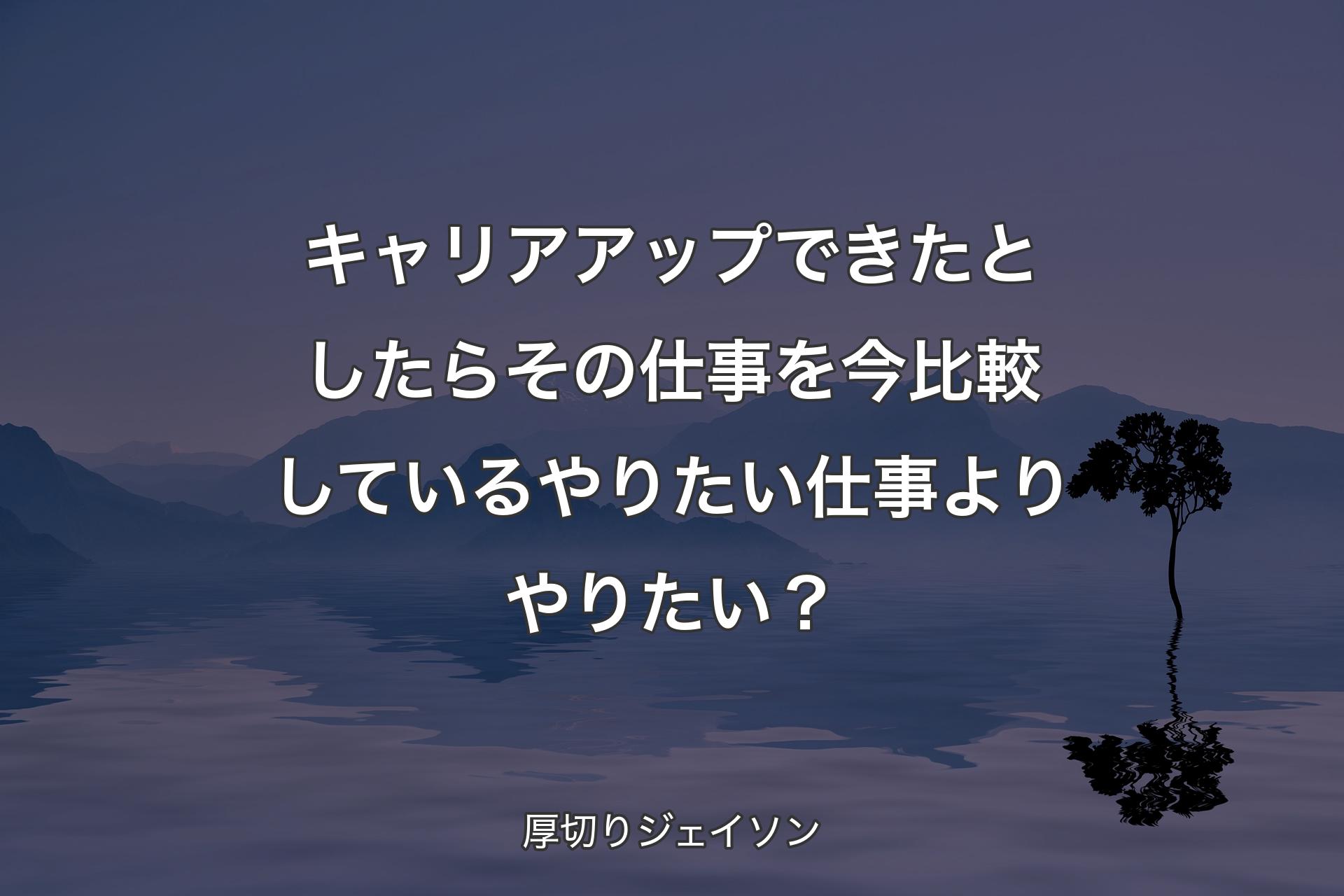 キャリアアップできたとしたらその仕事を今比較しているやりたい仕事よりやりたい？ - 厚切りジェイソン