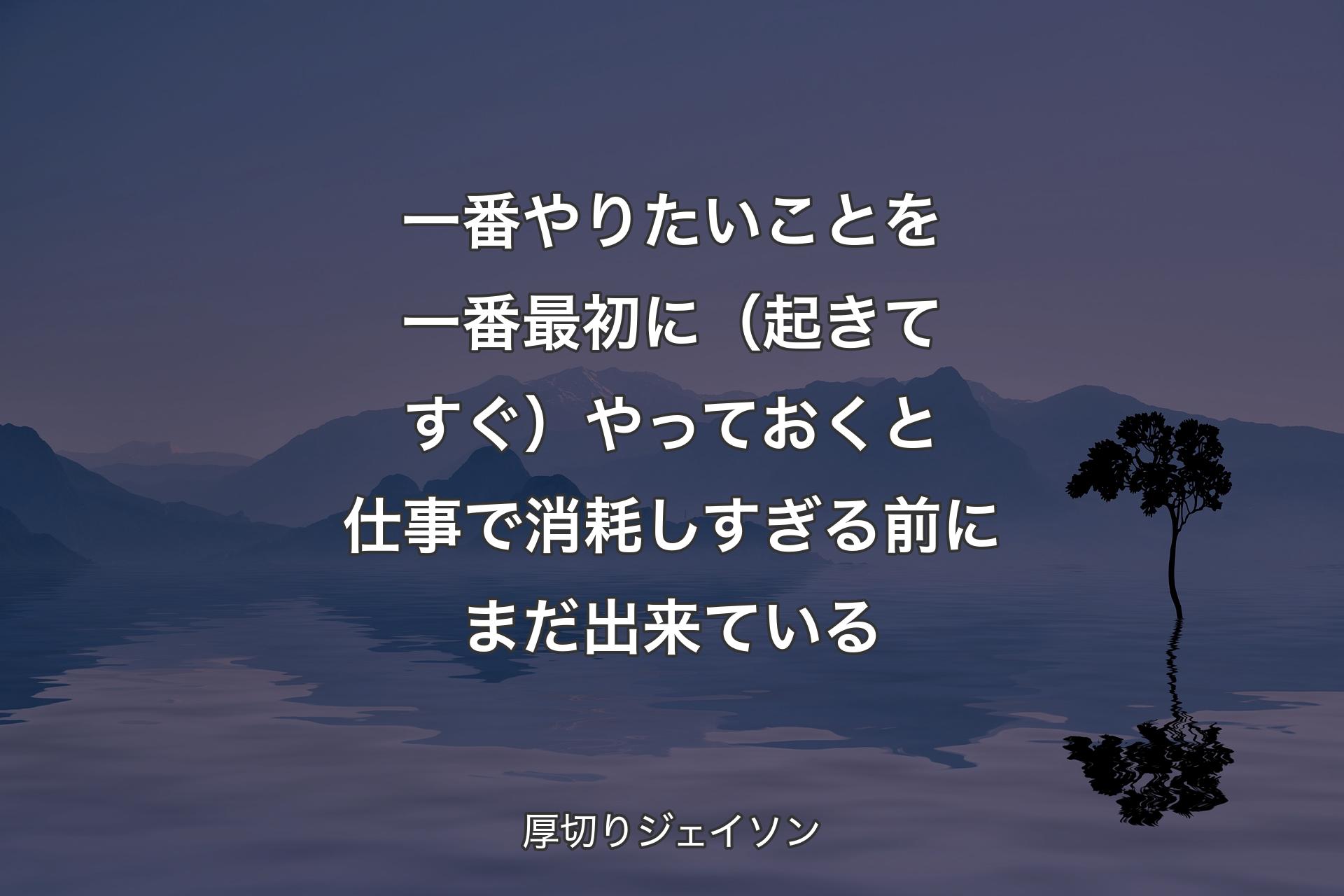 【背景4】一番やりたいことを一番最初に（起きてすぐ）やっておくと仕事で消耗しすぎる前にまだ出来ている - 厚切りジェイソン