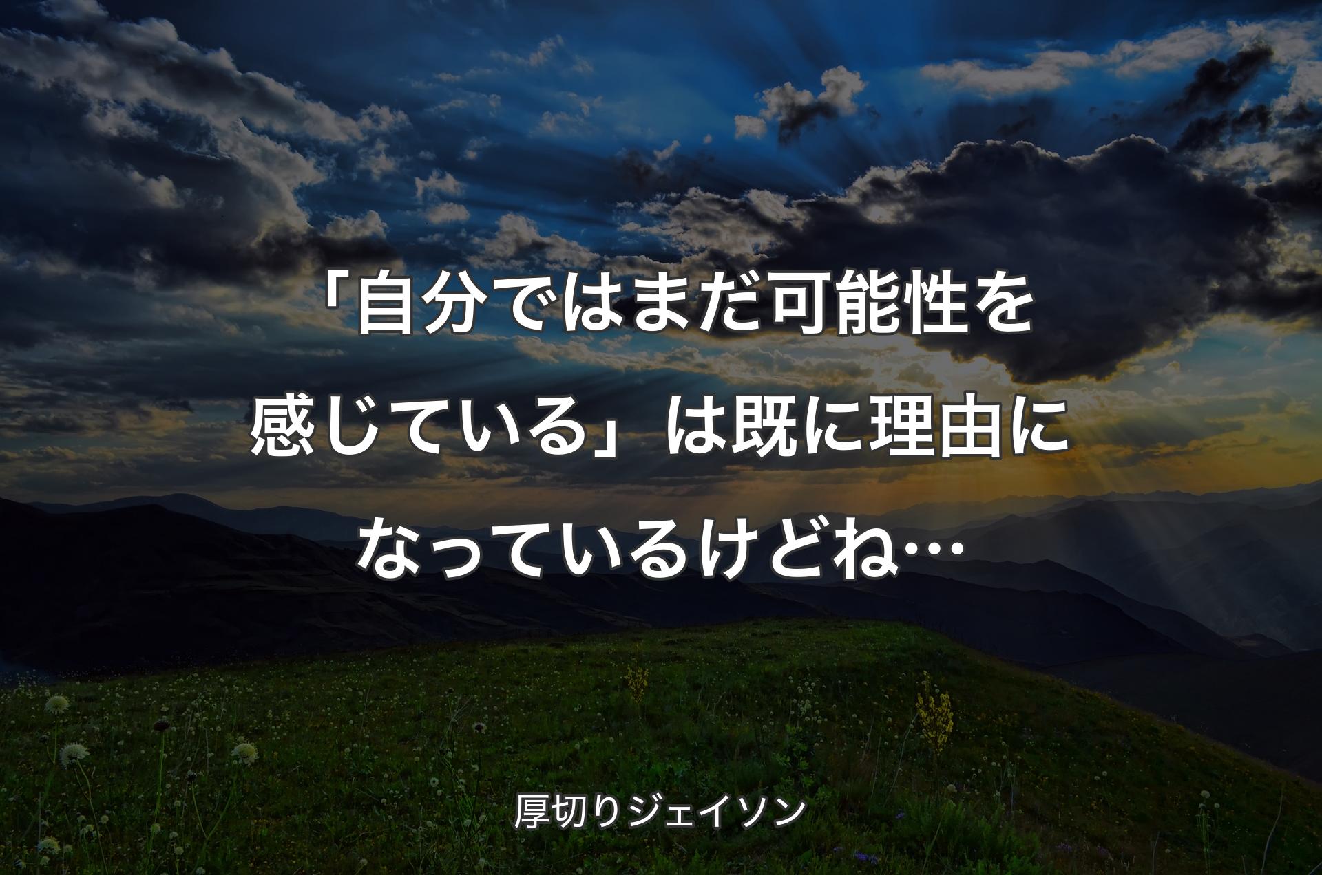 「自分ではまだ可能性を感じている」は既に理由になっているけどね… - 厚切りジェイソン