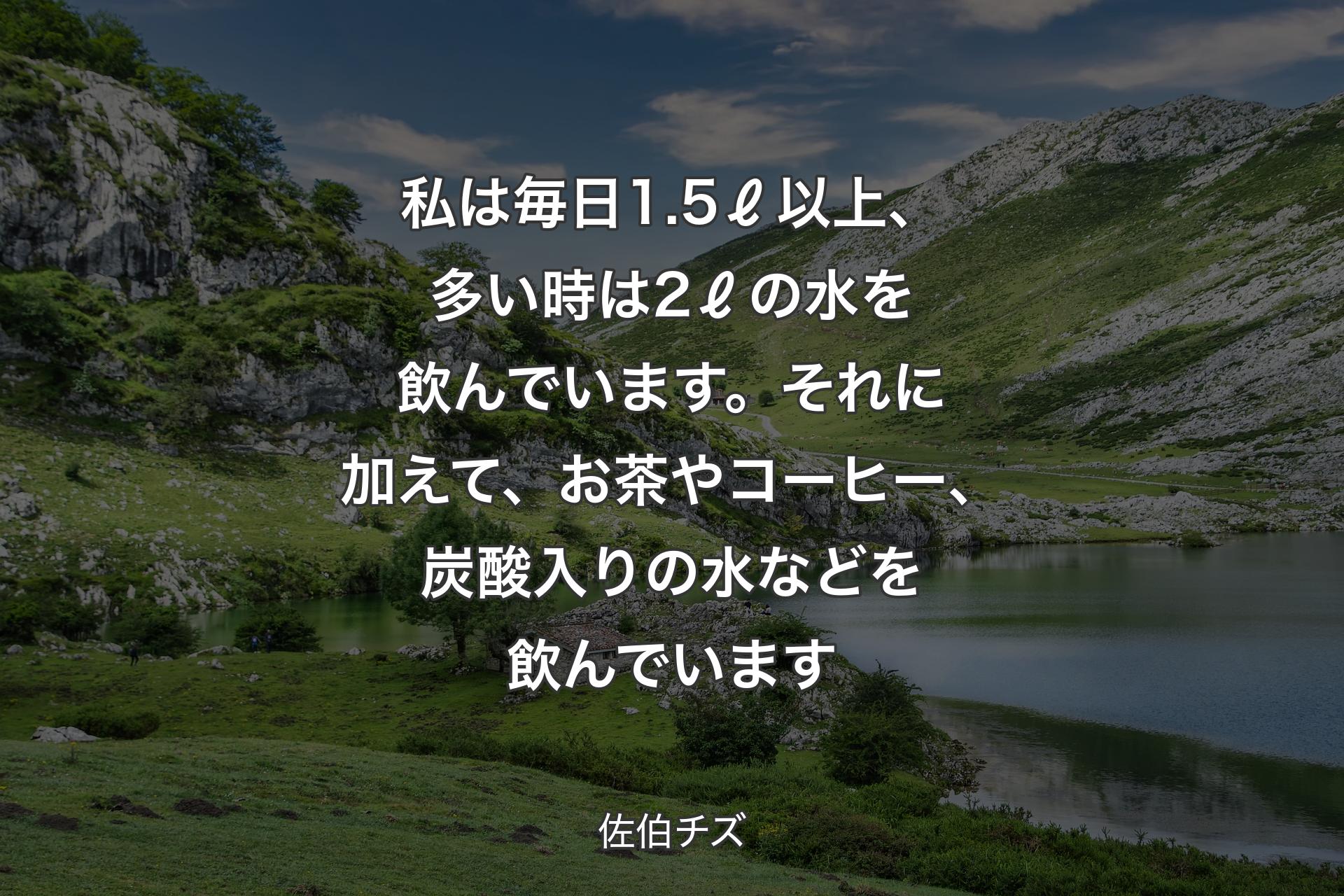 【背景1】私は毎日1.5ℓ以上、多い時は2ℓの水を飲んでいます。それに加えて、お茶やコーヒー、炭酸入りの水などを飲んでいます - 佐伯チズ