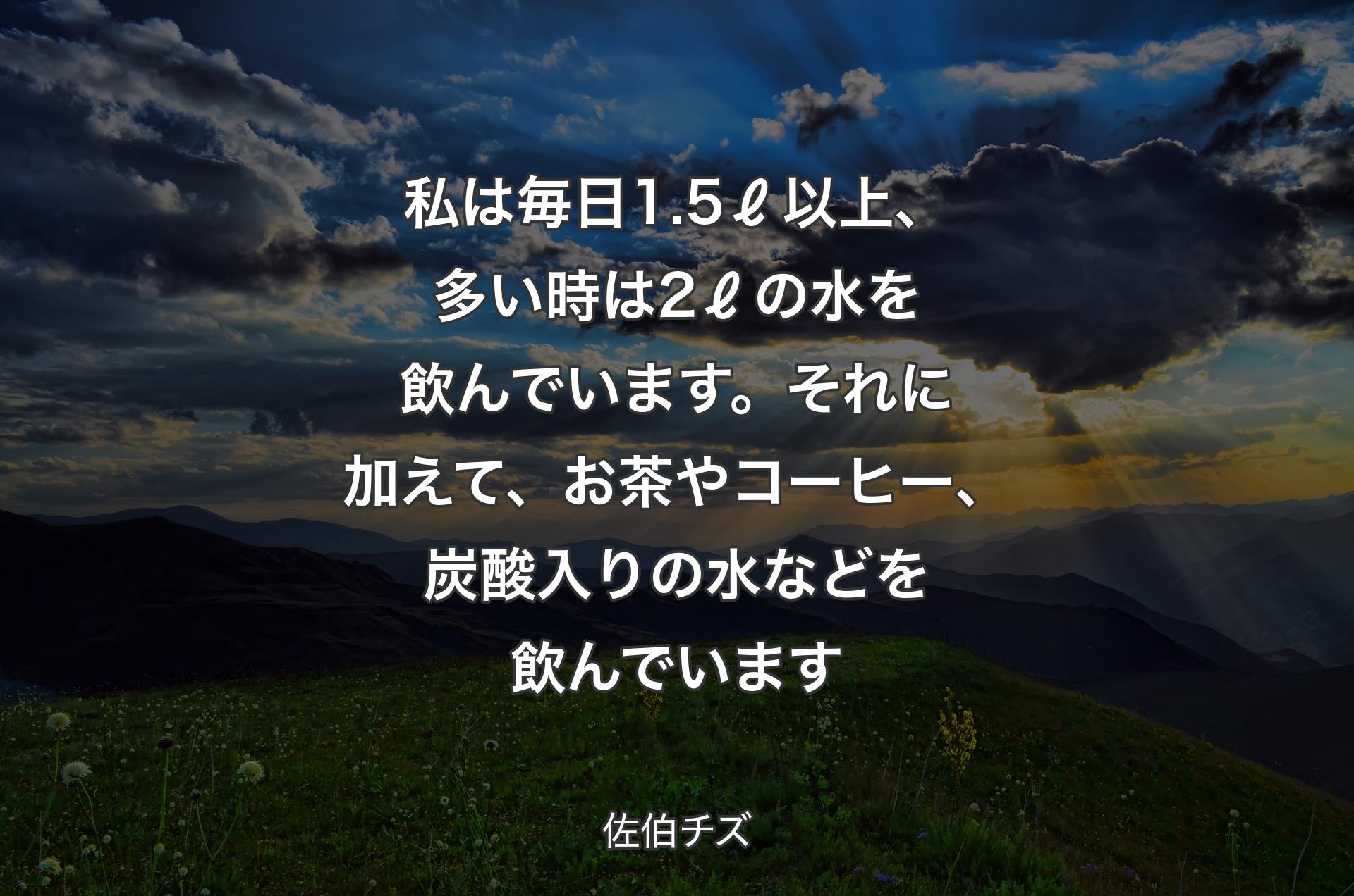 私は毎日1.5ℓ以上、多い時は2ℓの水を飲んでいます。それに加えて、お茶やコーヒー、炭酸入りの水などを飲んでいます - 佐伯チズ