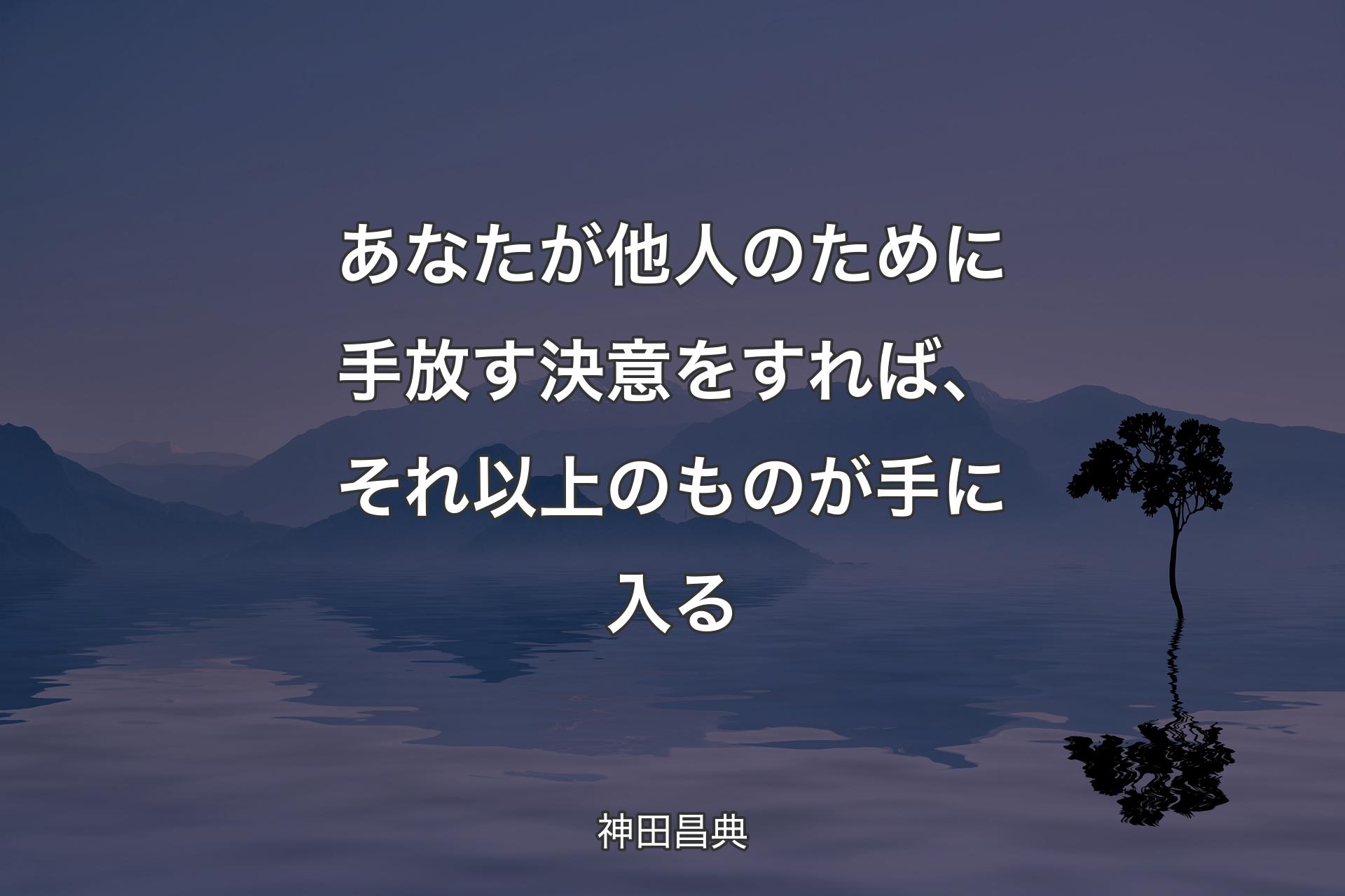 あなたが他人のために手放す決意をすれば、それ以上のものが手に入る - 神田昌典