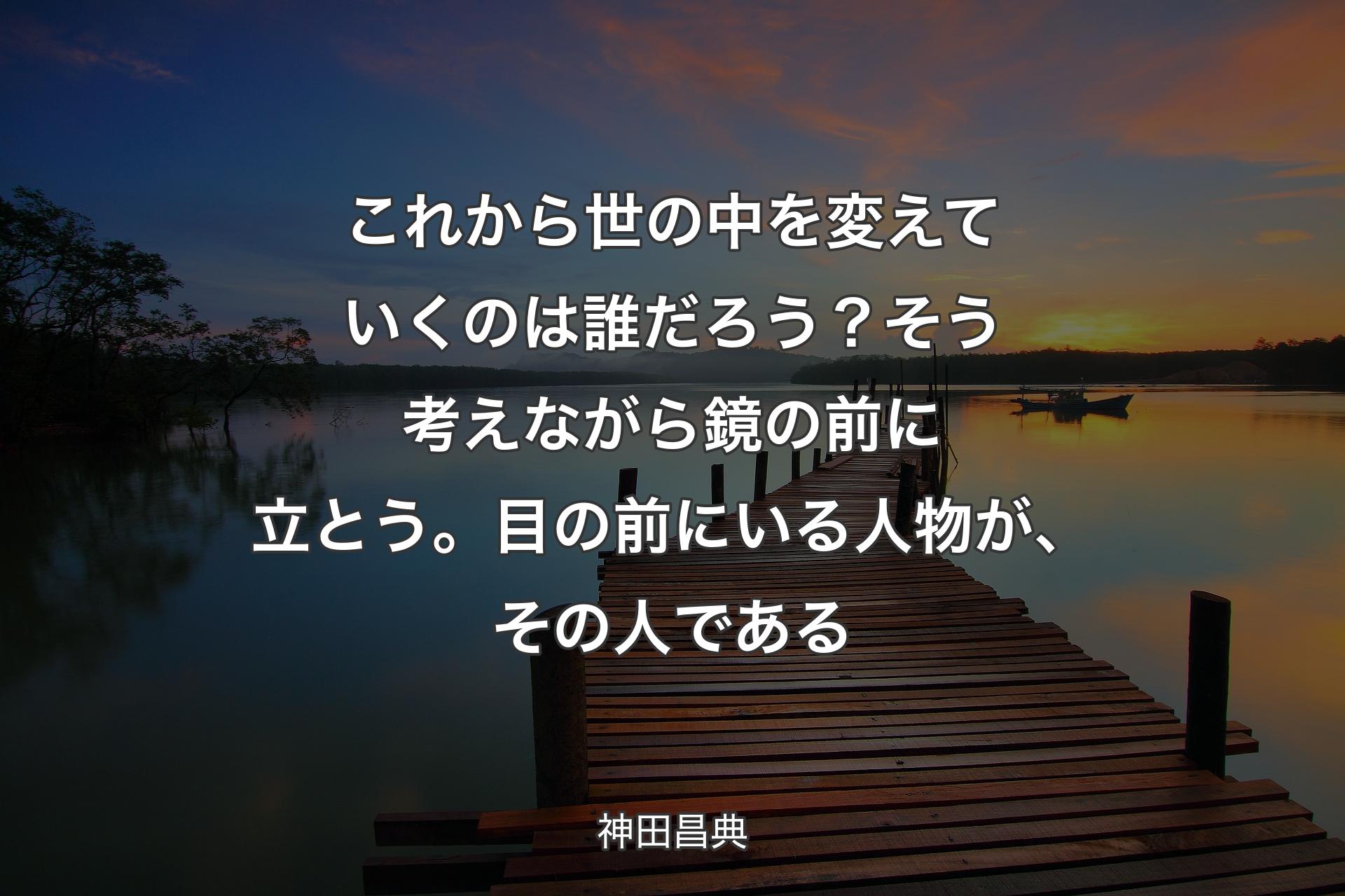 【背景3】これから世の中を変えていくのは誰だろう？ そう考えながら鏡の前に立とう。目の前にいる人物が、その人である - 神田昌典