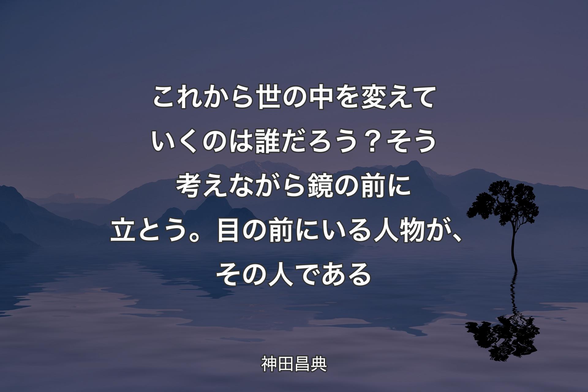 【背景4】これから世の中を変えていくのは誰だろう？ そう考えながら鏡の前に立とう。目の前にいる人物が、その人である - 神田昌典