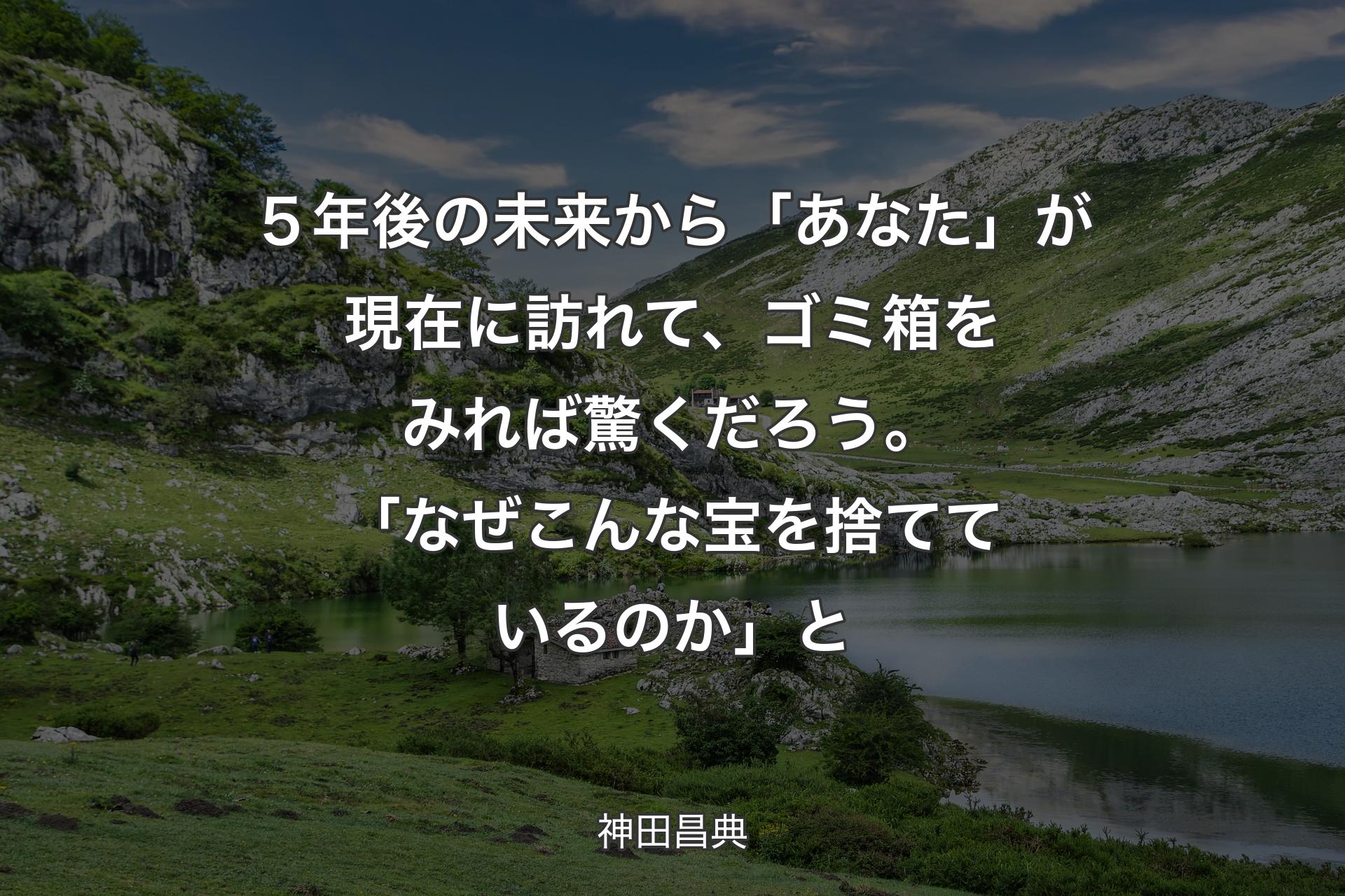 【背景1】５年後の未来から「あなた」が現在に訪れて、ゴミ箱をみれば驚くだろう。「なぜこんな宝を捨てているのか」と - 神田昌典