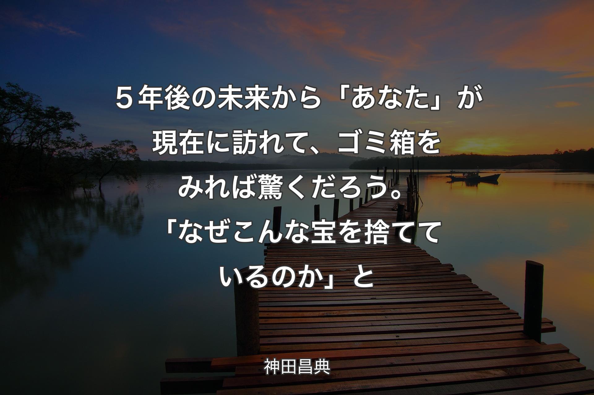 【背景3】５年後の未来から「あなた」が現在に訪れて、ゴミ箱をみれば驚くだろう。「なぜこんな宝を捨てているのか」と - 神田昌典