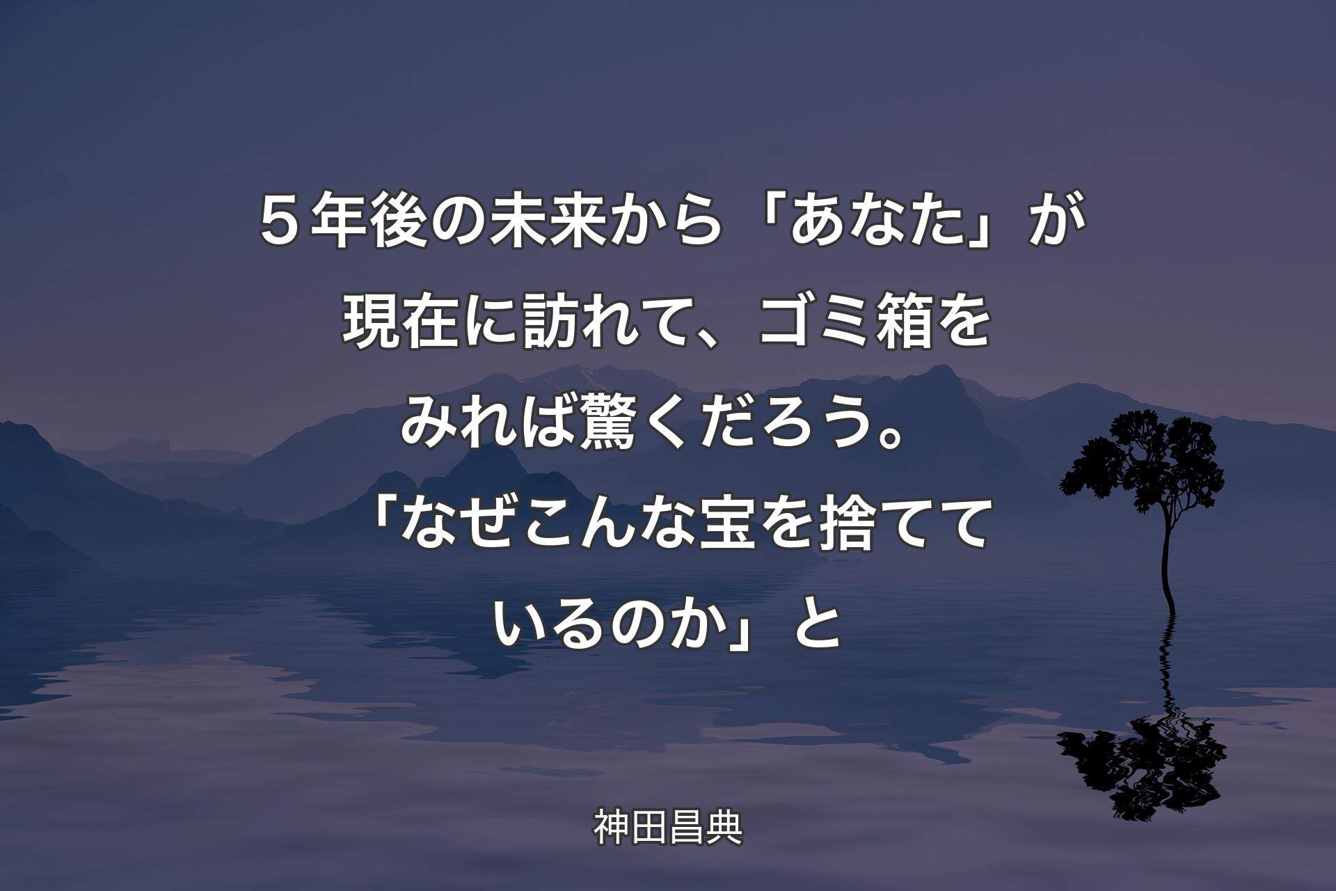 【背景4】５年後の未来から「あなた」が現在に訪れて、ゴミ箱をみれば驚くだろう。「なぜこんな宝を捨てているのか」と - 神田昌典