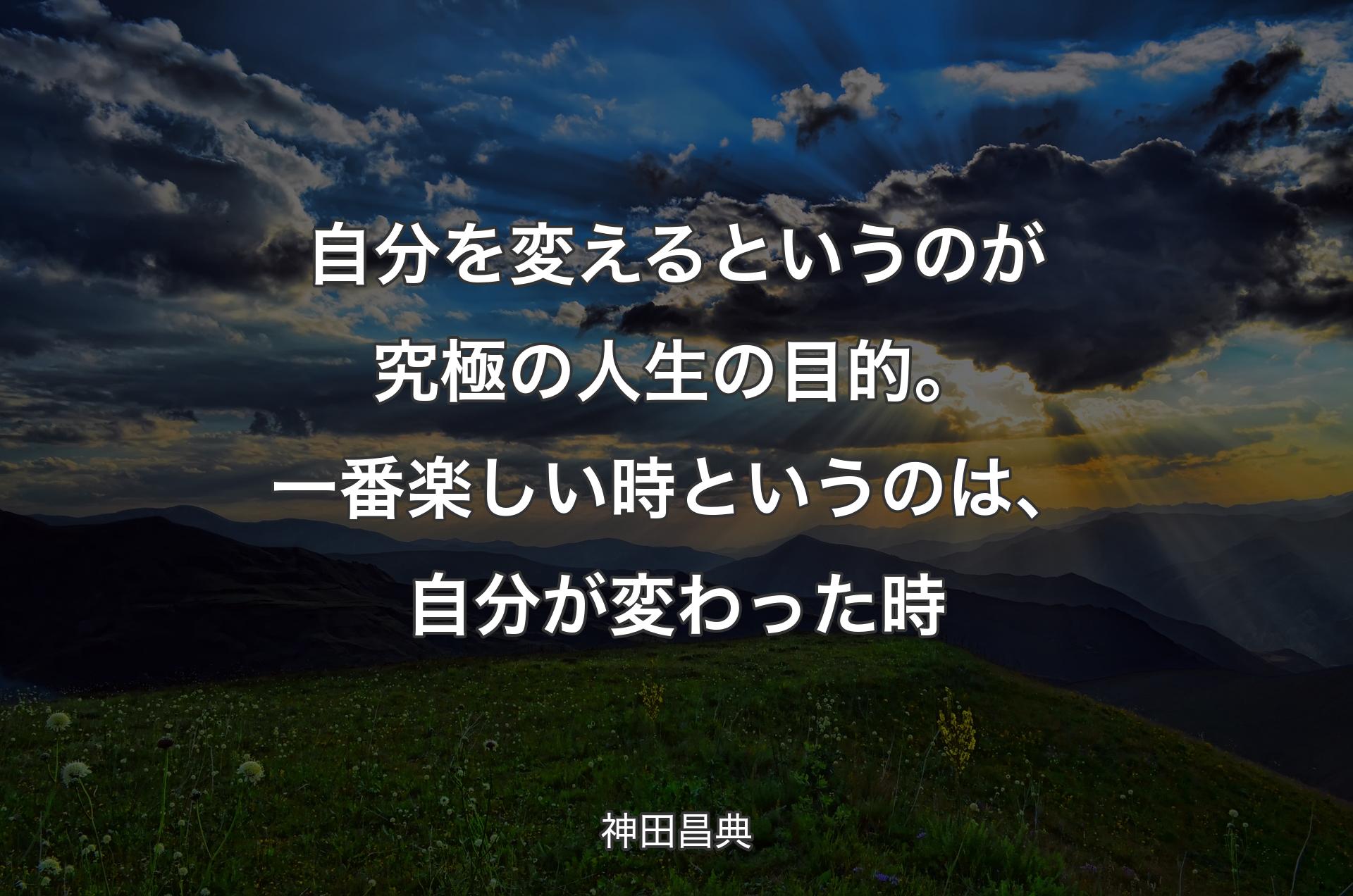 自分を変えるというのが究極の人生の目的。一番楽しい時というのは、自分が変わった時 - 神田昌典