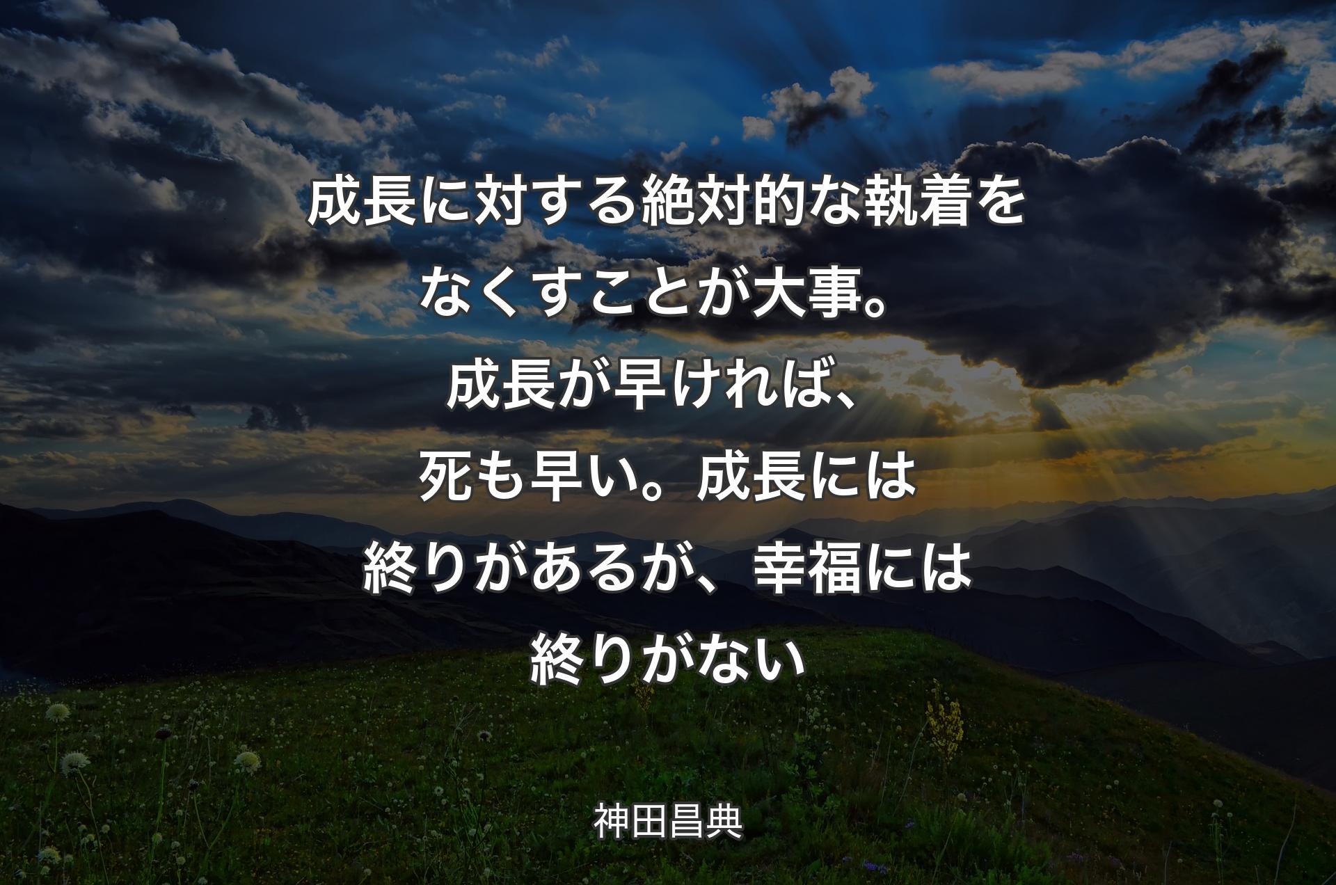 成長に対する絶対的な執着をなくすことが大事。成長が早ければ、死も早い。成長には終りがあるが、幸福には終りがない - 神田昌典