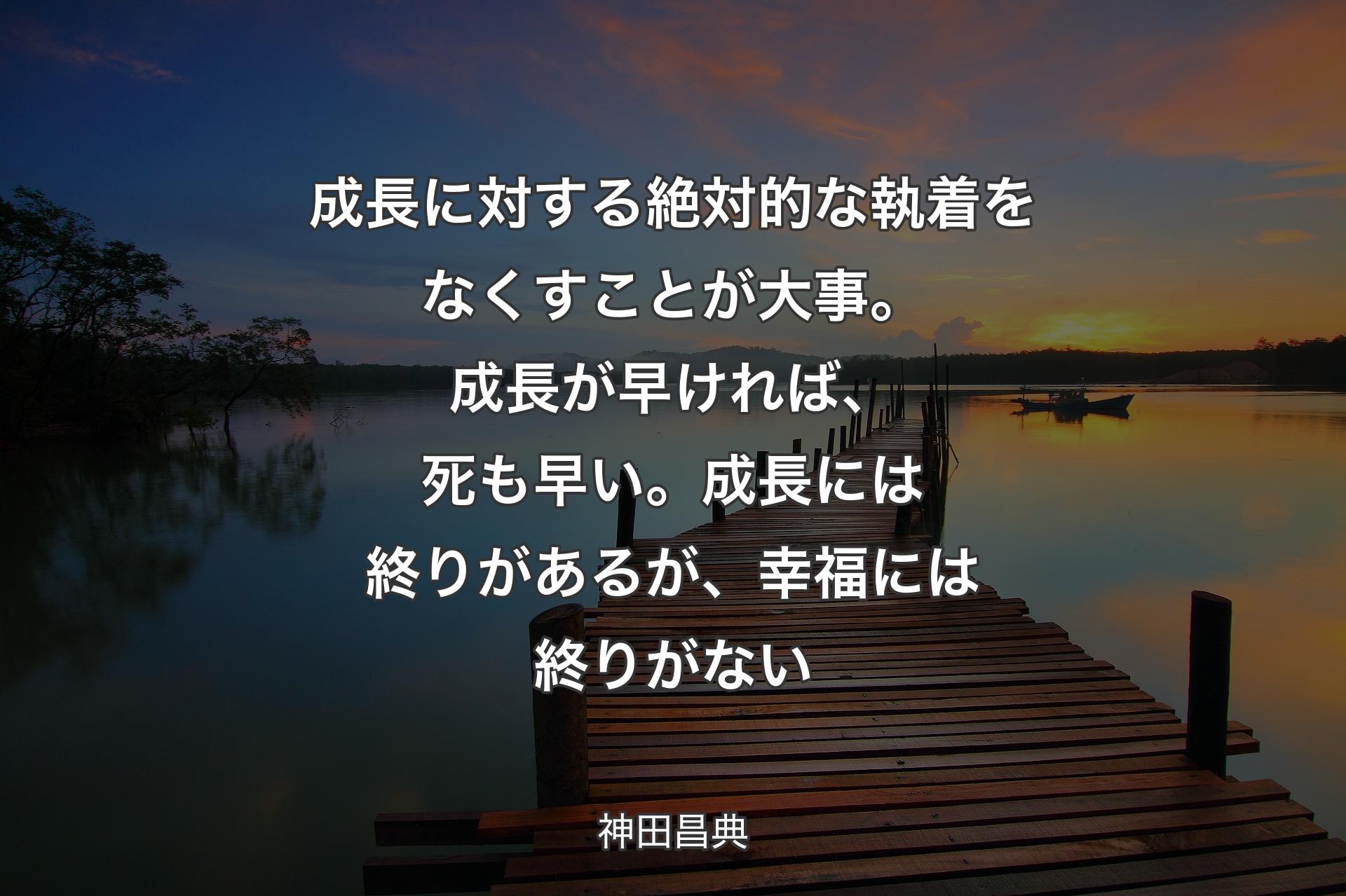 【背景3】成長に対する絶対的な執着をなくすことが大事。成長が早ければ、死も早い。成長には終りがあるが、幸福には終りがない - 神田昌典