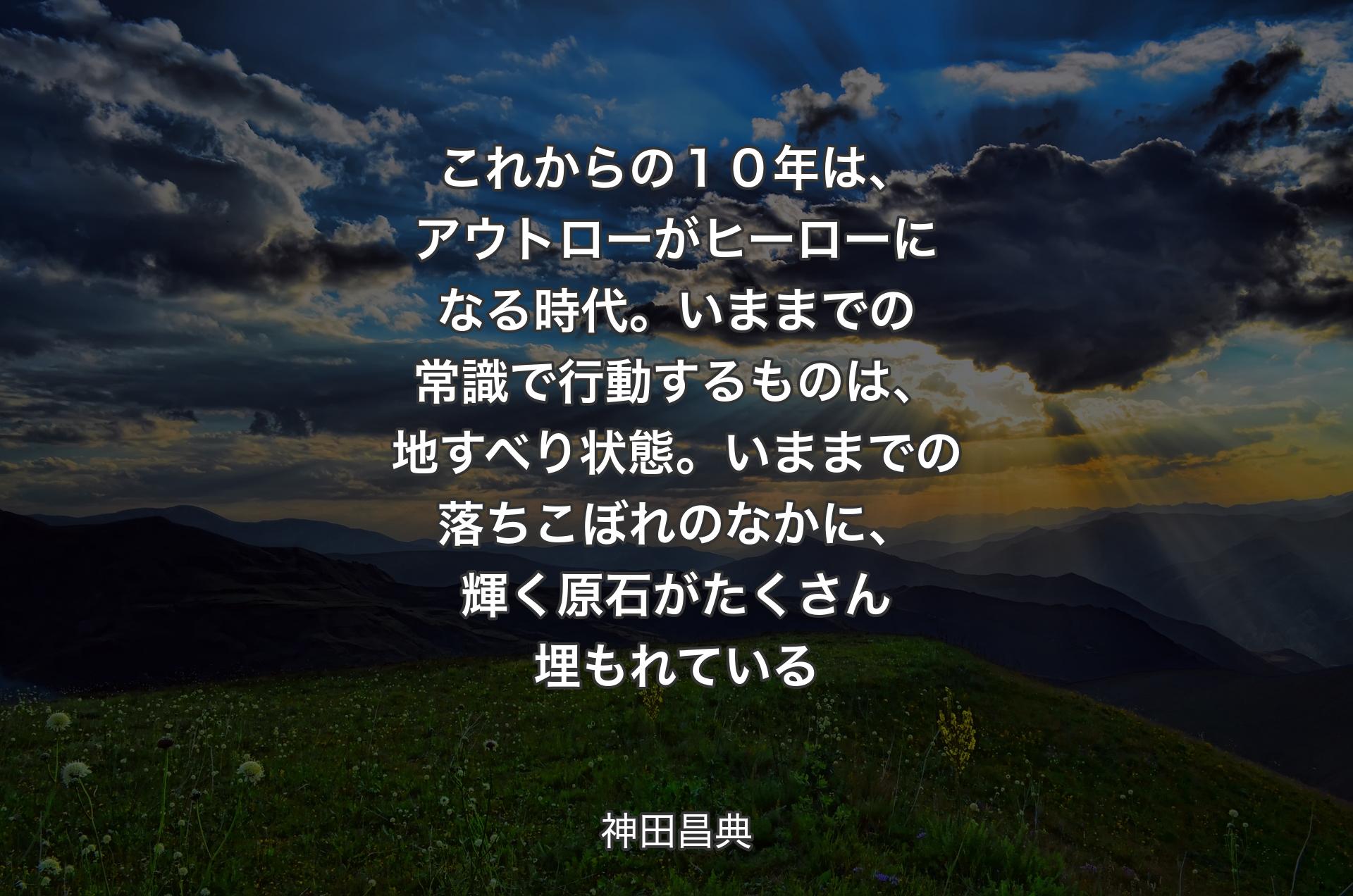 これからの１０年は、アウトローがヒーローになる時代。いままでの常識で行動するものは、地すべり状態。いままでの落ちこぼれのなかに、輝く原石がたくさん埋もれている - 神田昌典