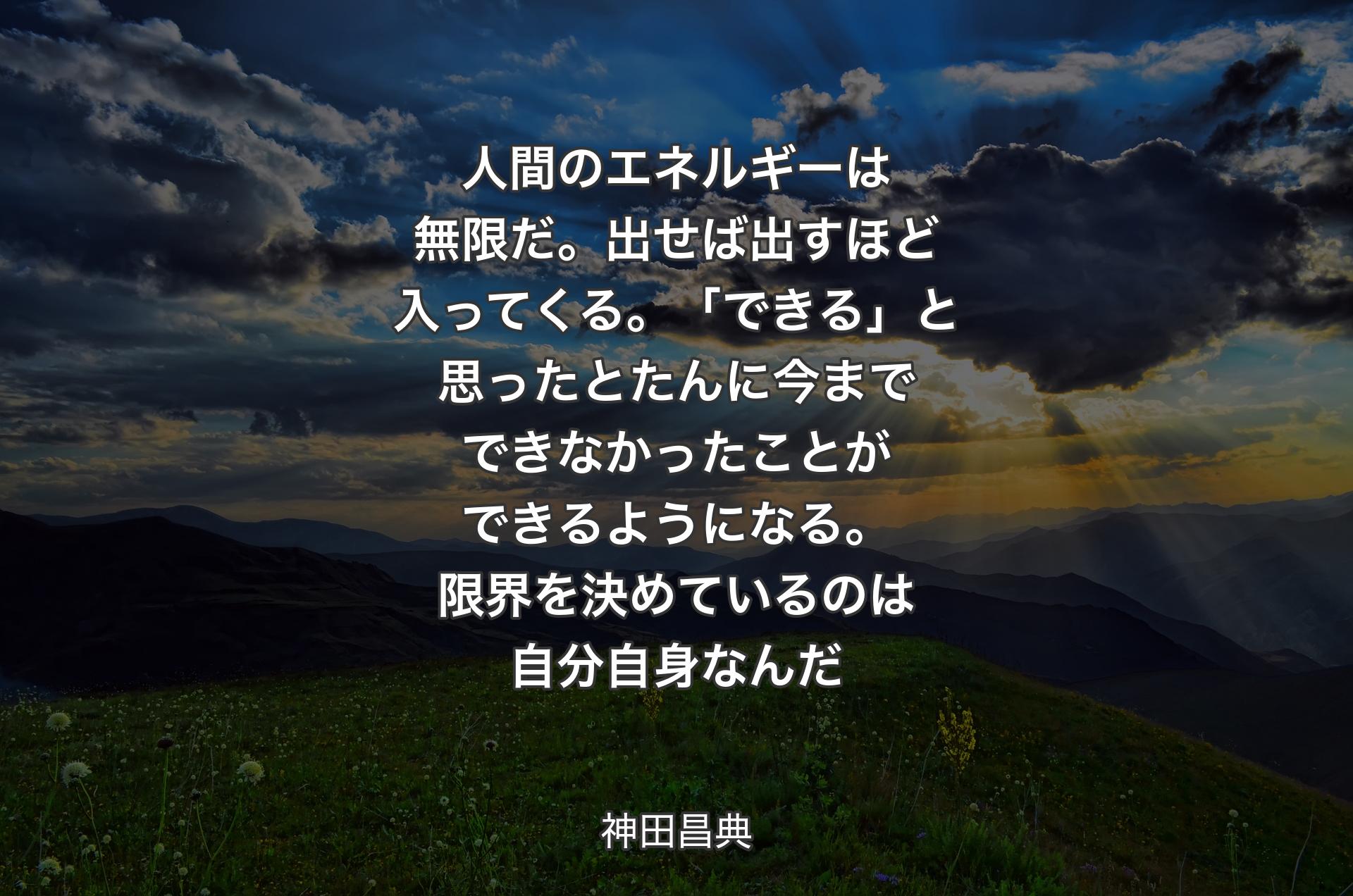 人間のエネルギーは無限だ。出せば出すほど入ってくる。「できる」と思ったとたんに今までできなかったことができるようになる。限界を決めているのは自分自身なんだ - 神田昌典