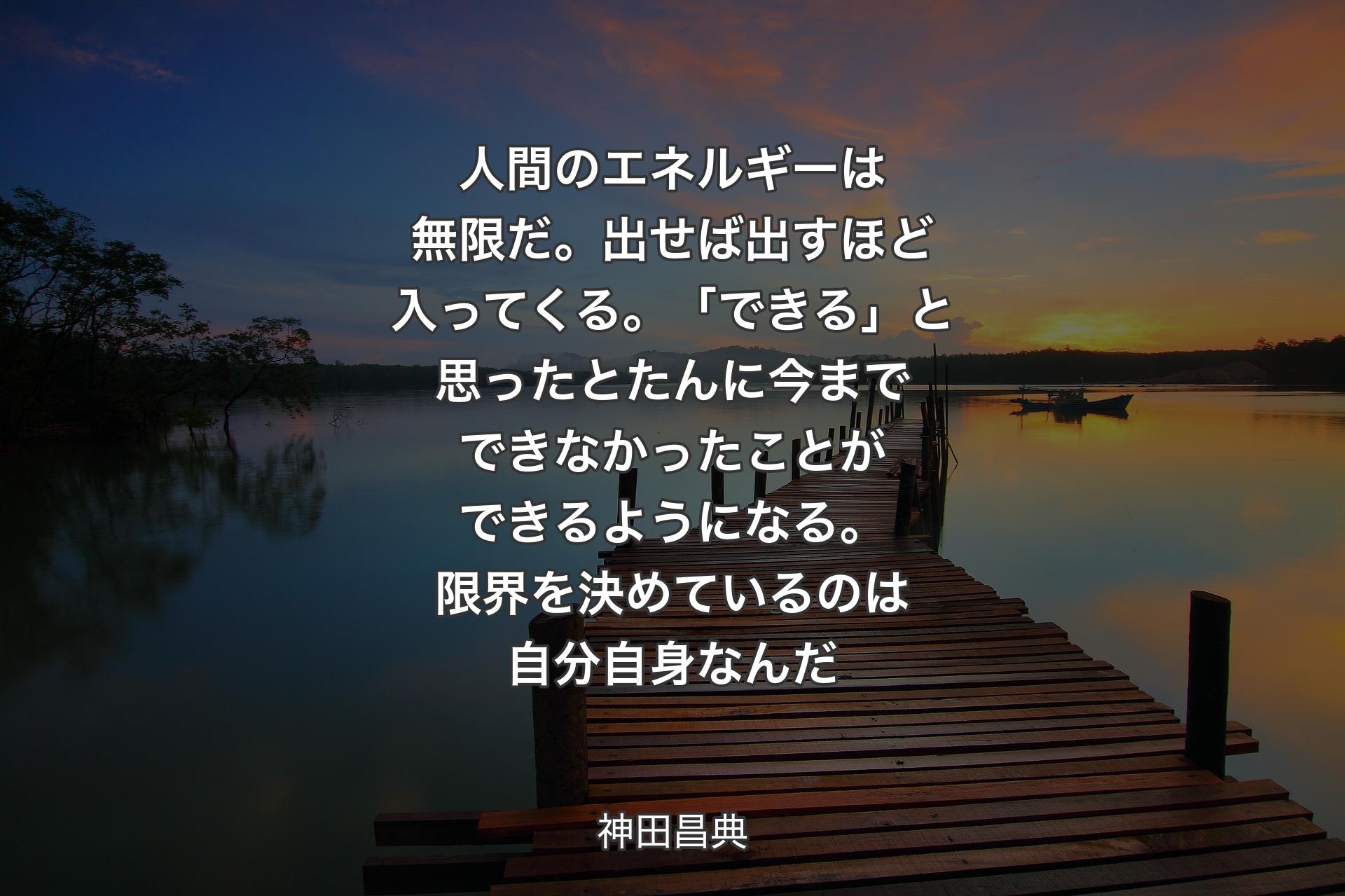 【背景3】人間のエネルギーは無限だ。出せば出すほど入ってくる。「できる」と思ったとたんに今までできなかったことができるようになる。限界を決めているのは自分自身なんだ - 神田昌典