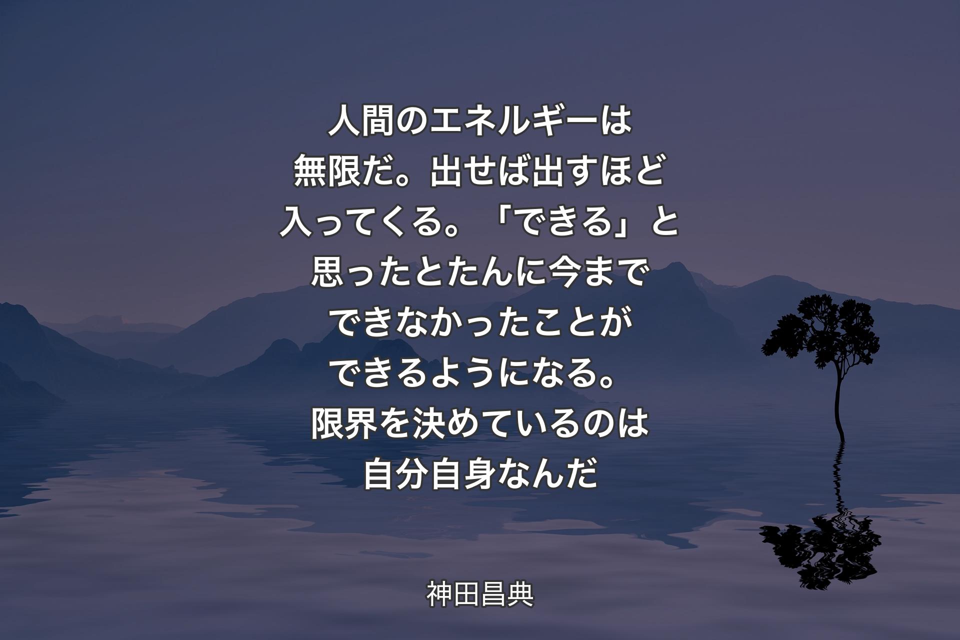 【背景4】人間のエネルギーは無限だ。出せば出すほど入ってくる。「できる」と思ったとたんに今までできなかったことができるようになる。限界を決めているのは自分自身なんだ - 神田昌典