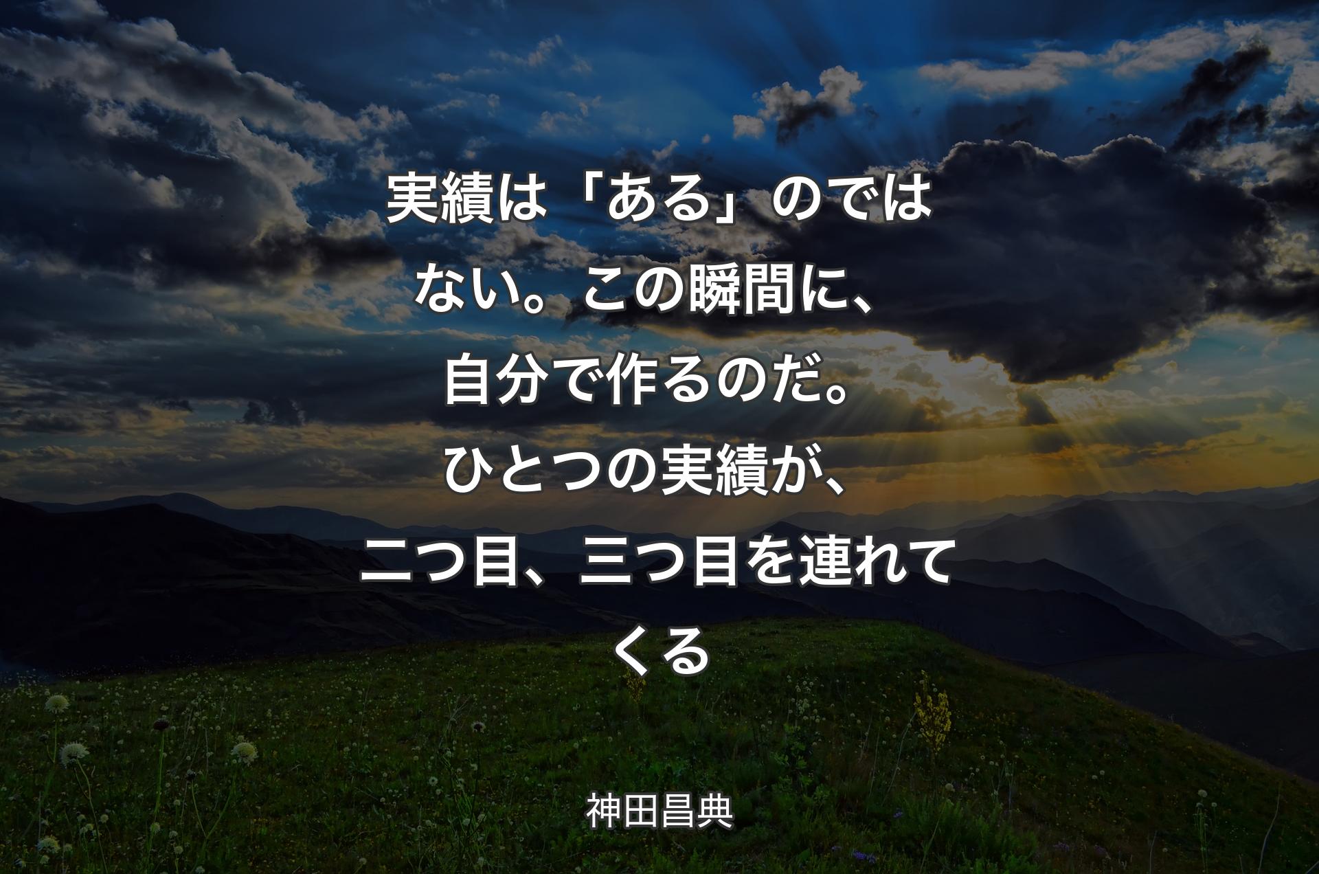 実績は「ある」のではない。この瞬間に、自分で作るのだ。ひとつの実績が、二つ目、三つ目を連れてくる - 神田昌典