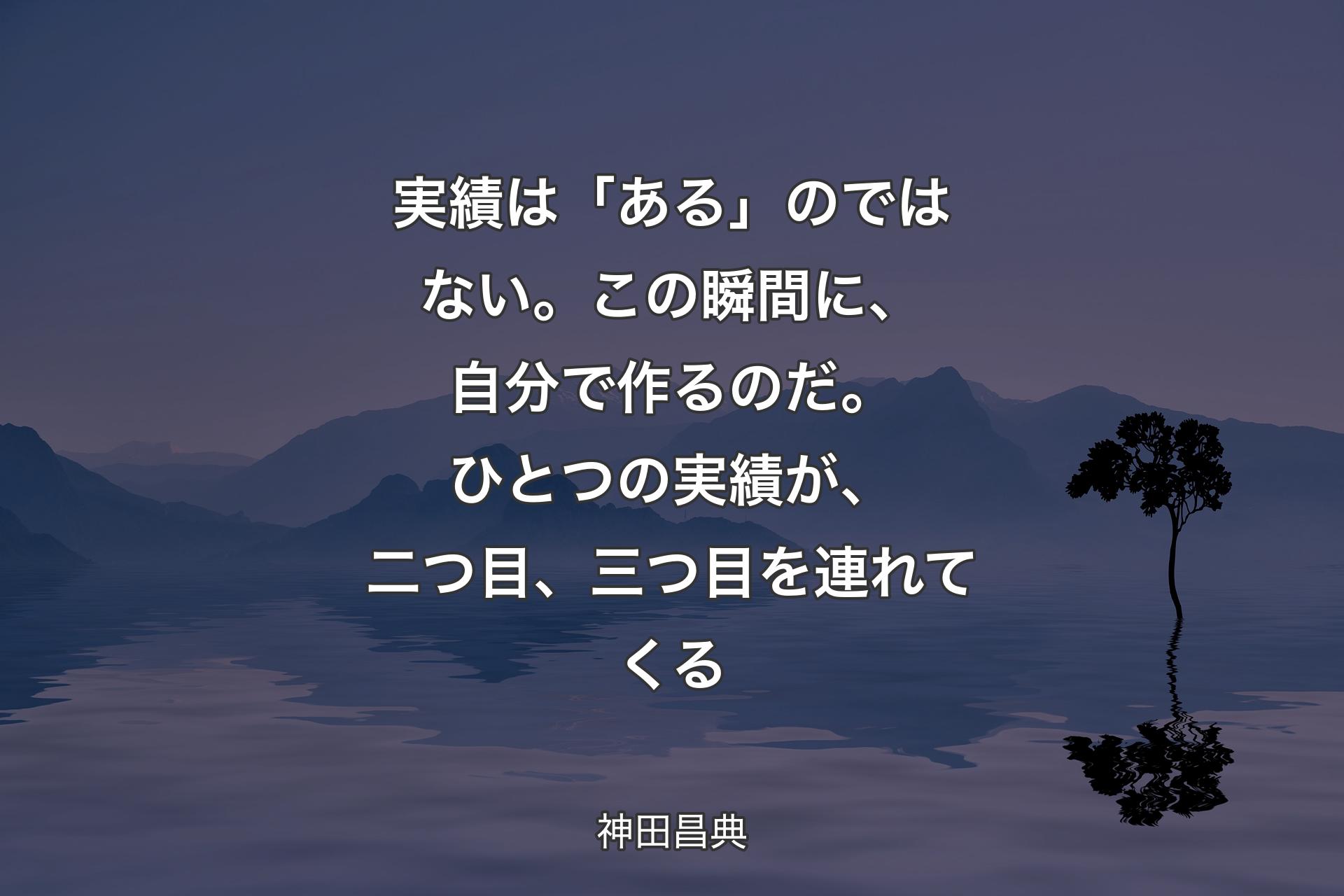 【背景4】実績は「ある」のではない。この瞬間に、自分で作るのだ。ひとつの実績が、二つ目、三つ目を連れてくる - 神田昌典