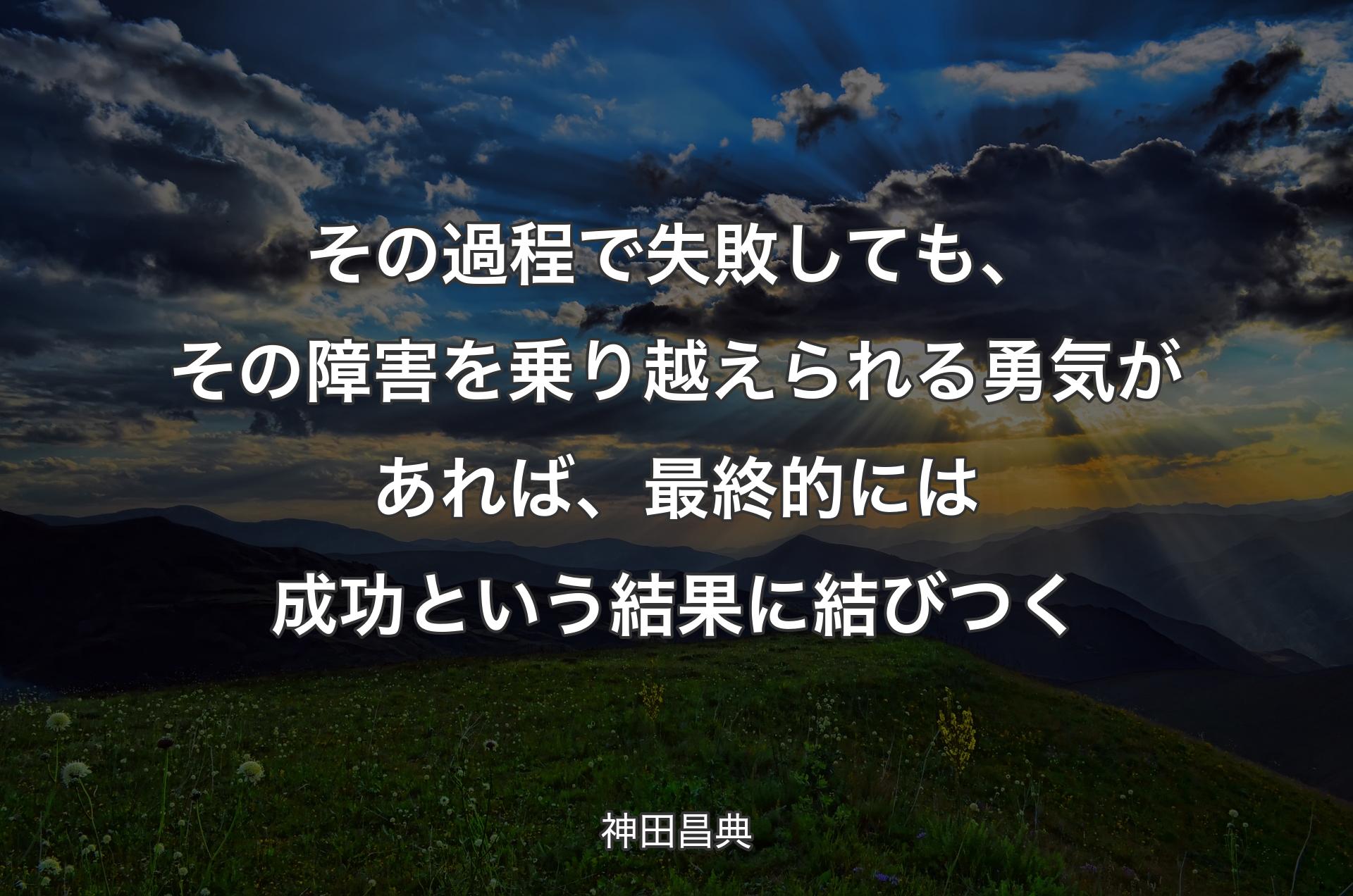 その過程で失敗しても、その障害を乗り越えられる勇気があれば、最終的には成功という結果に結びつく - 神田昌典