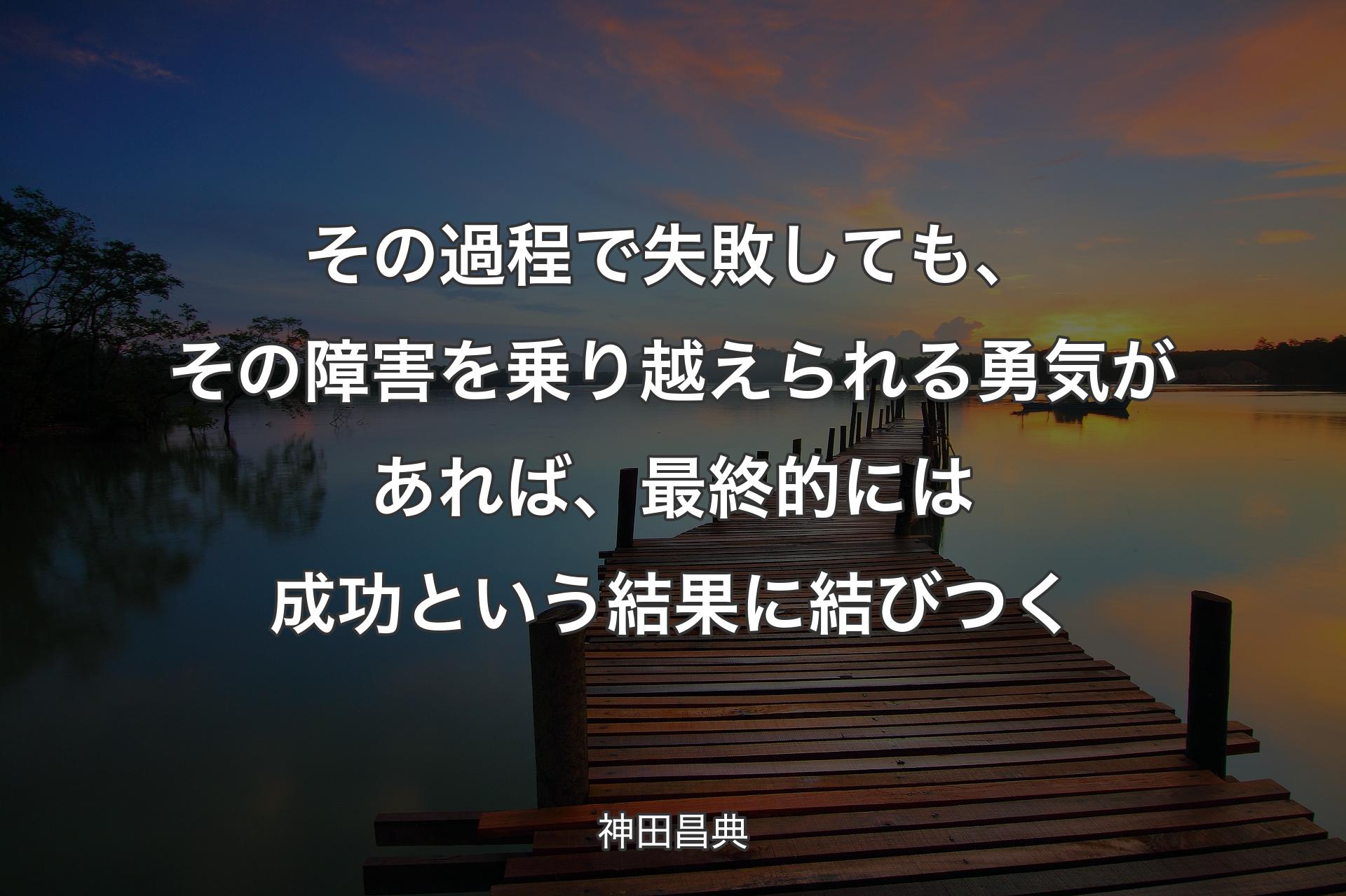 【背景3】その過程で失敗しても、その障害を乗り越えられる勇気があれば、最終的には成功という結果に結びつく - 神田昌典