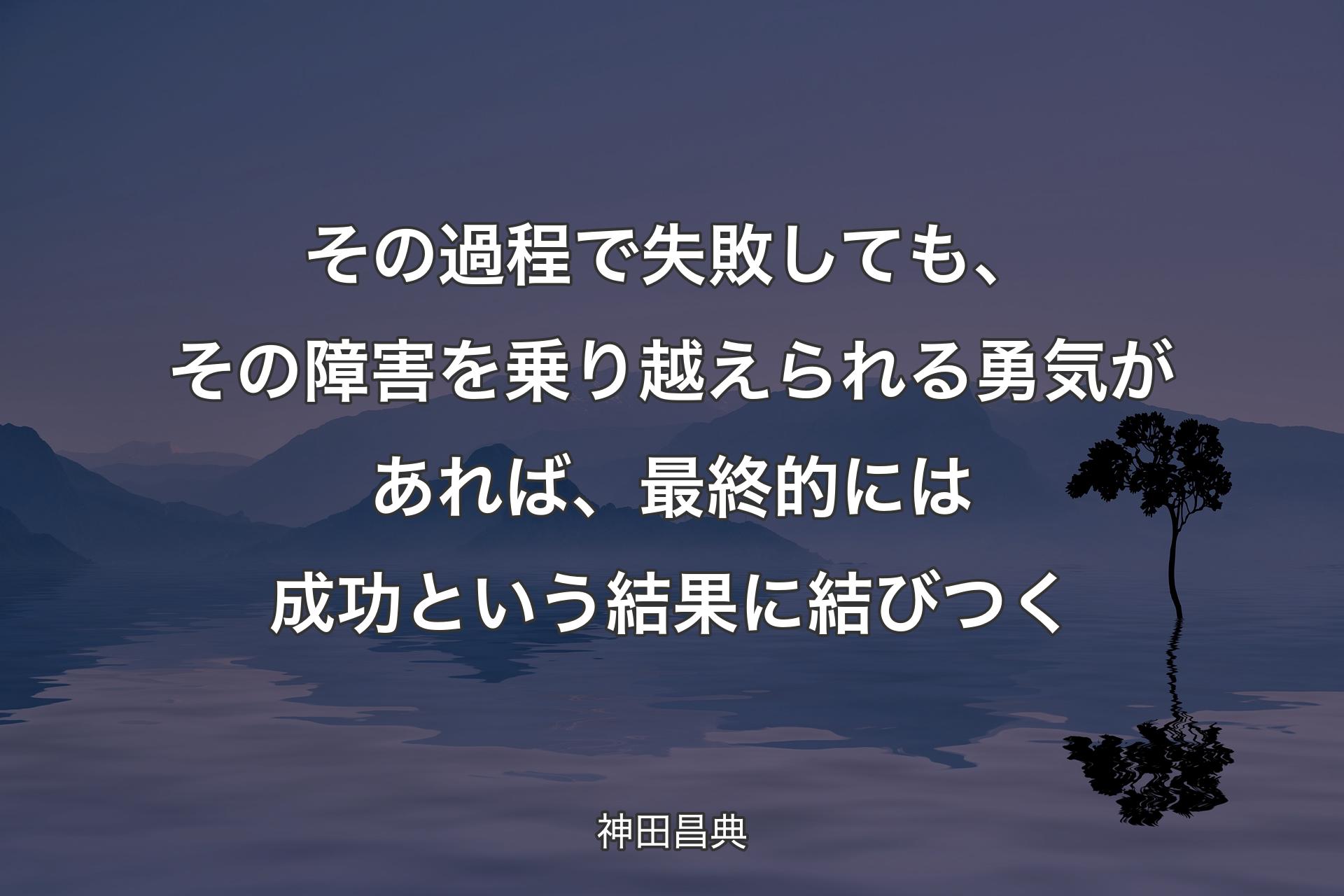 【背景4】その過程で失敗しても、その障害を乗り越えられる勇気があれば、最終的には成功という結果に結びつく - 神田昌典