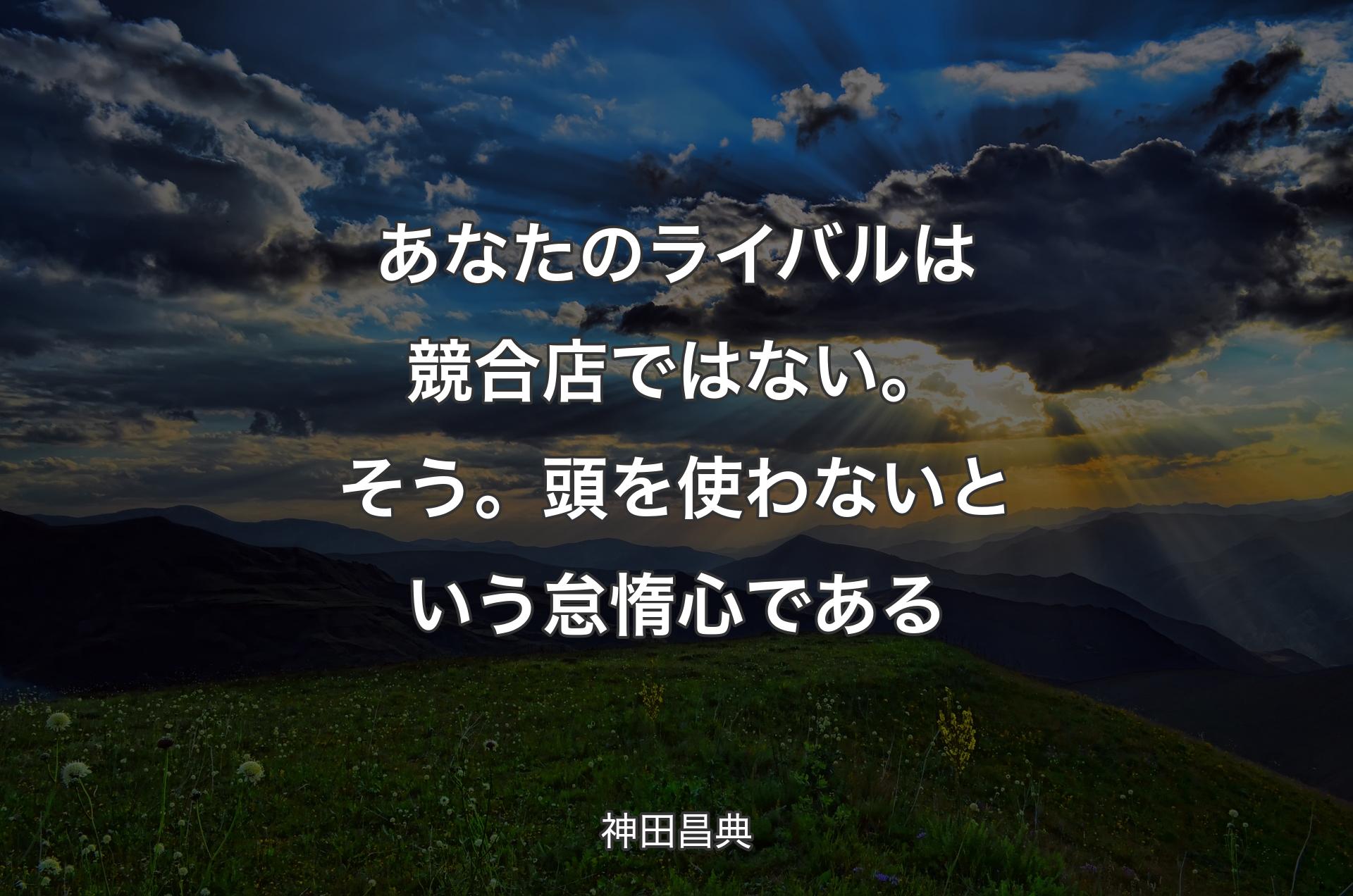 あなたのライバルは競合店ではない。そう。頭を使わないという怠惰心である - 神田昌典